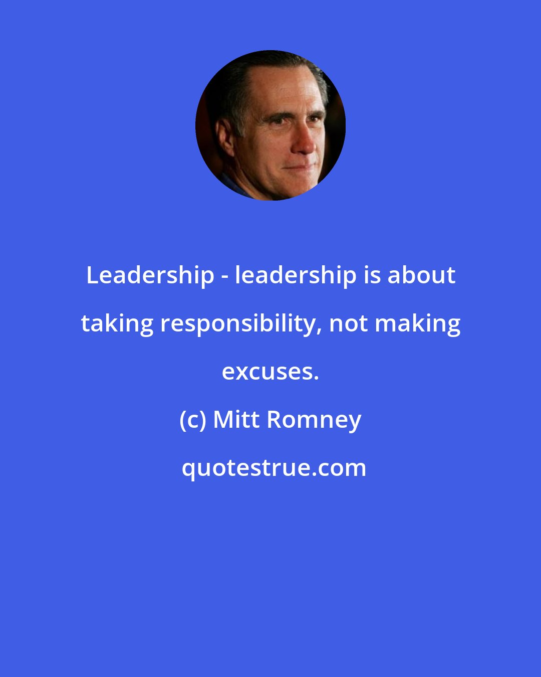 Mitt Romney: Leadership - leadership is about taking responsibility, not making excuses.