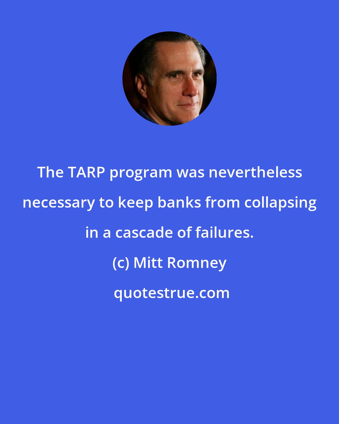 Mitt Romney: The TARP program was nevertheless necessary to keep banks from collapsing in a cascade of failures.