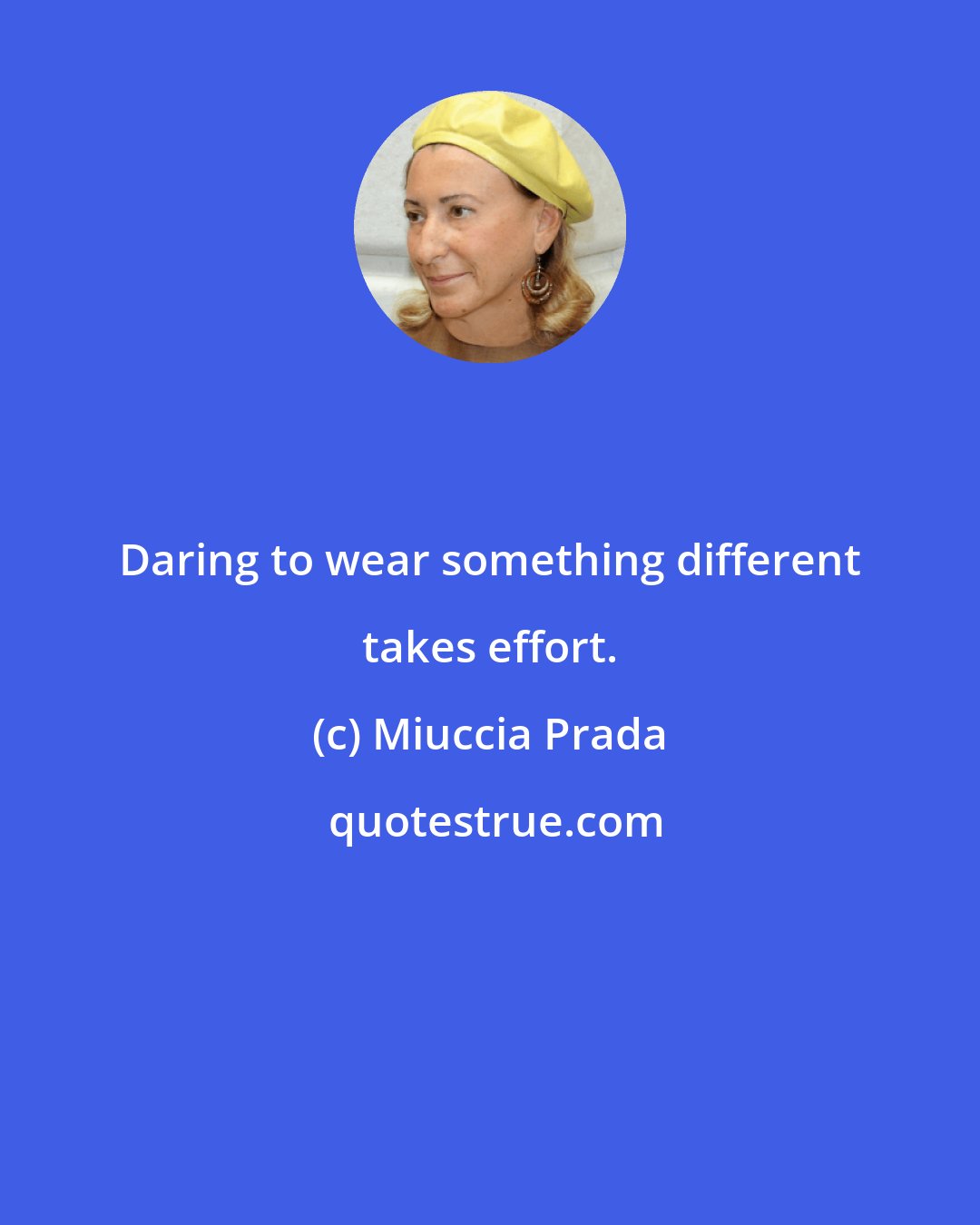 Miuccia Prada: Daring to wear something different takes effort.