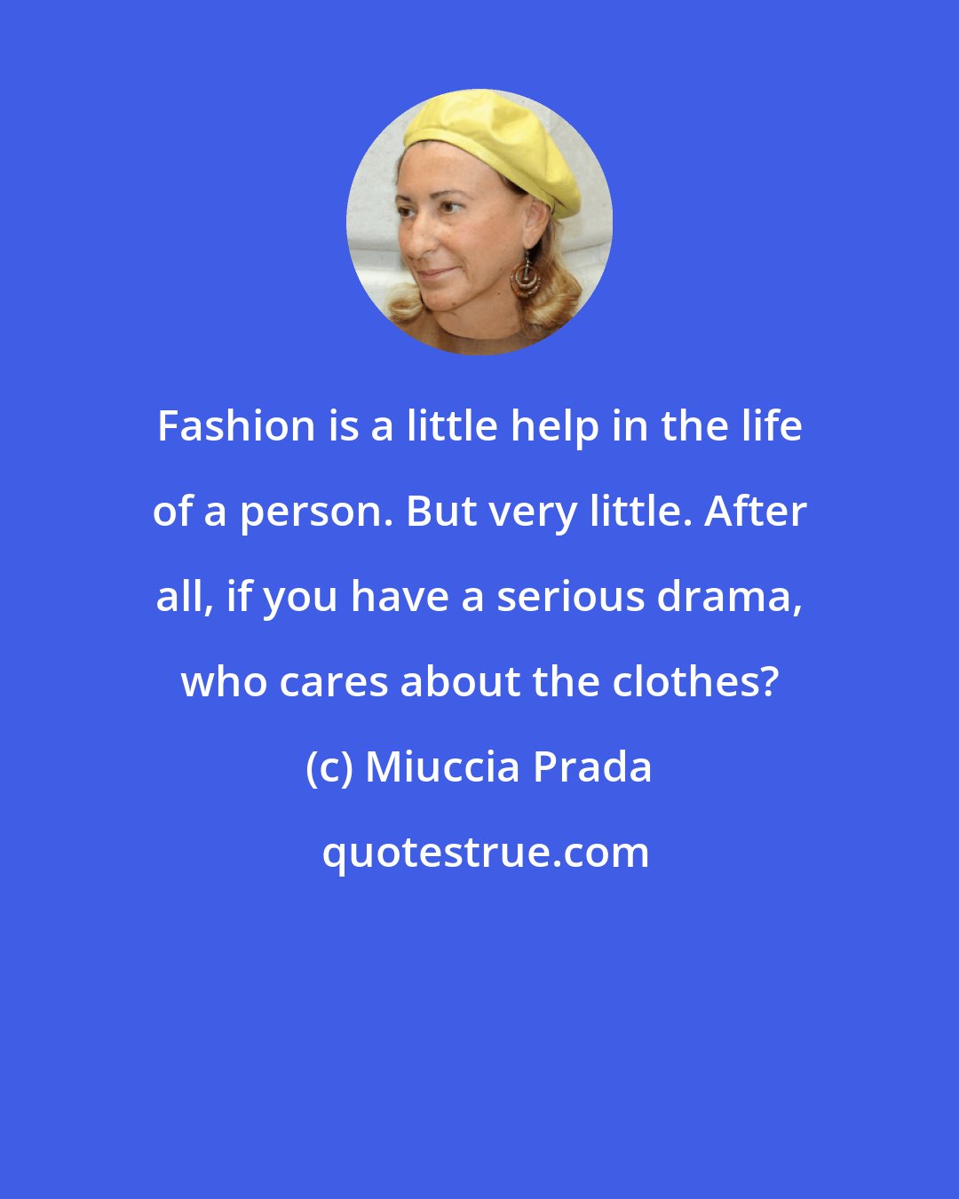 Miuccia Prada: Fashion is a little help in the life of a person. But very little. After all, if you have a serious drama, who cares about the clothes?