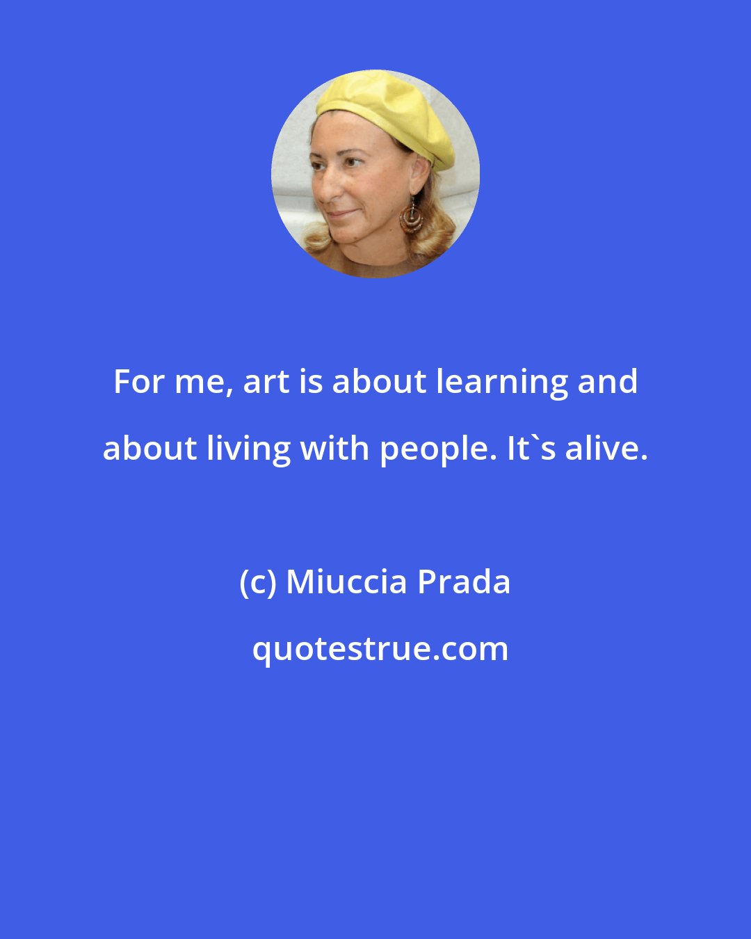 Miuccia Prada: For me, art is about learning and about living with people. It's alive.