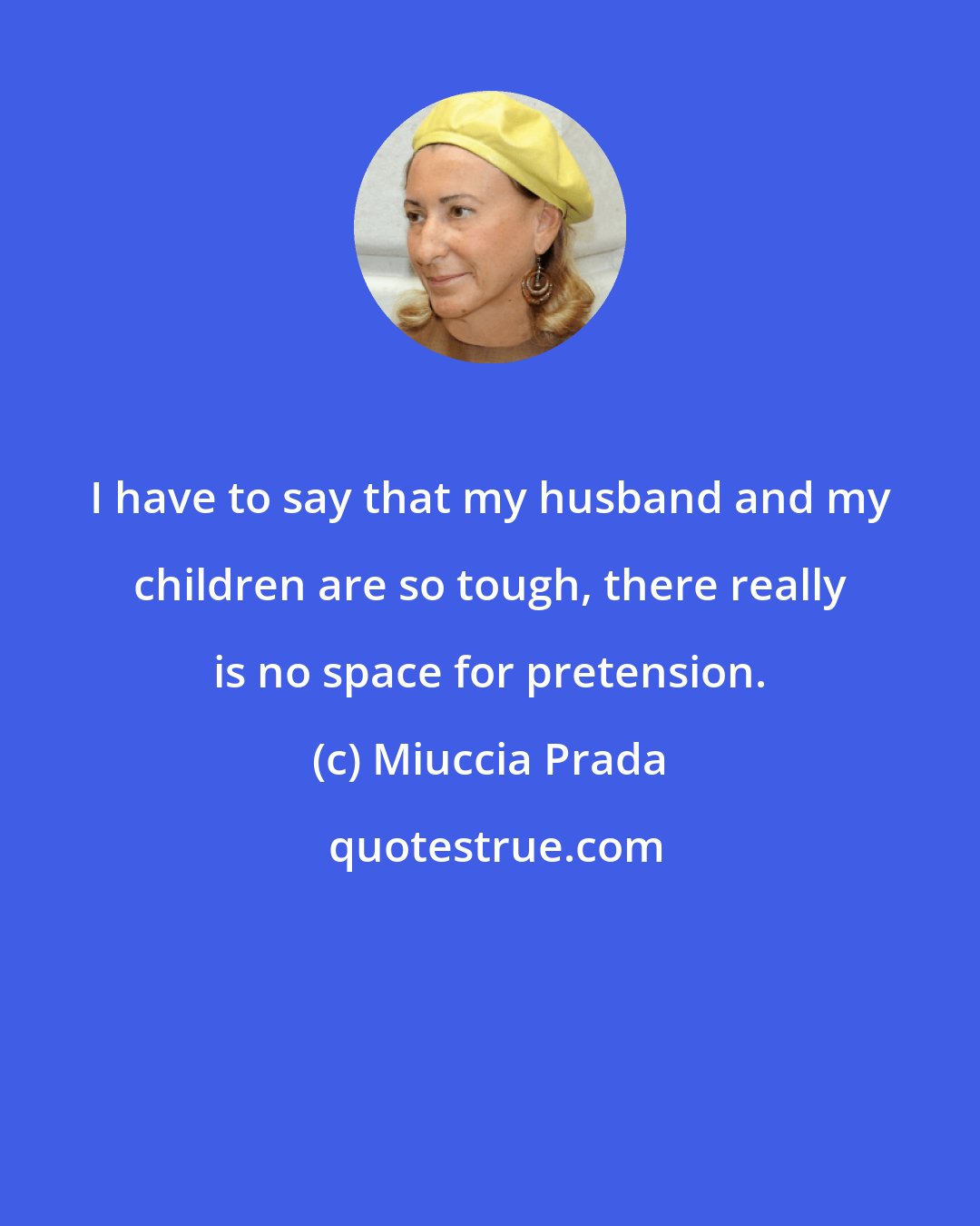 Miuccia Prada: I have to say that my husband and my children are so tough, there really is no space for pretension.