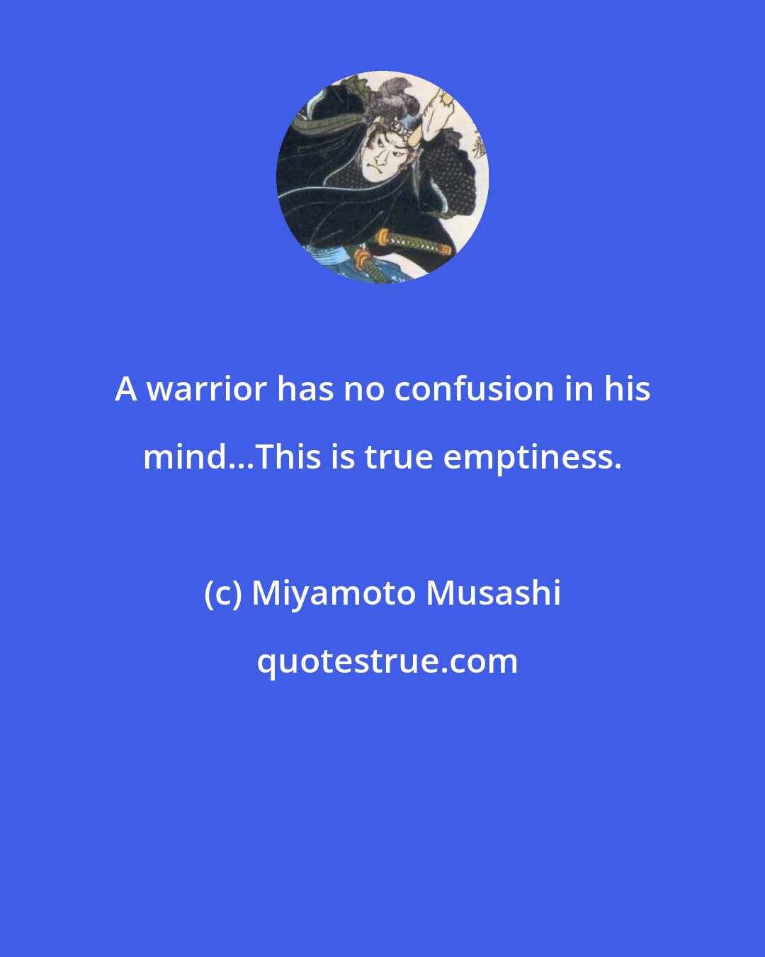 Miyamoto Musashi: A warrior has no confusion in his mind...This is true emptiness.