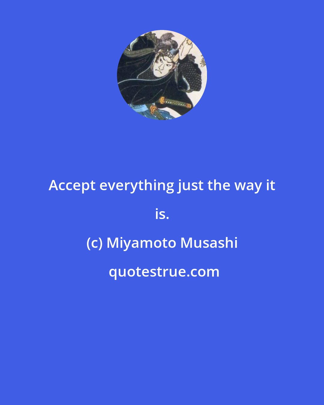 Miyamoto Musashi: Accept everything just the way it is.