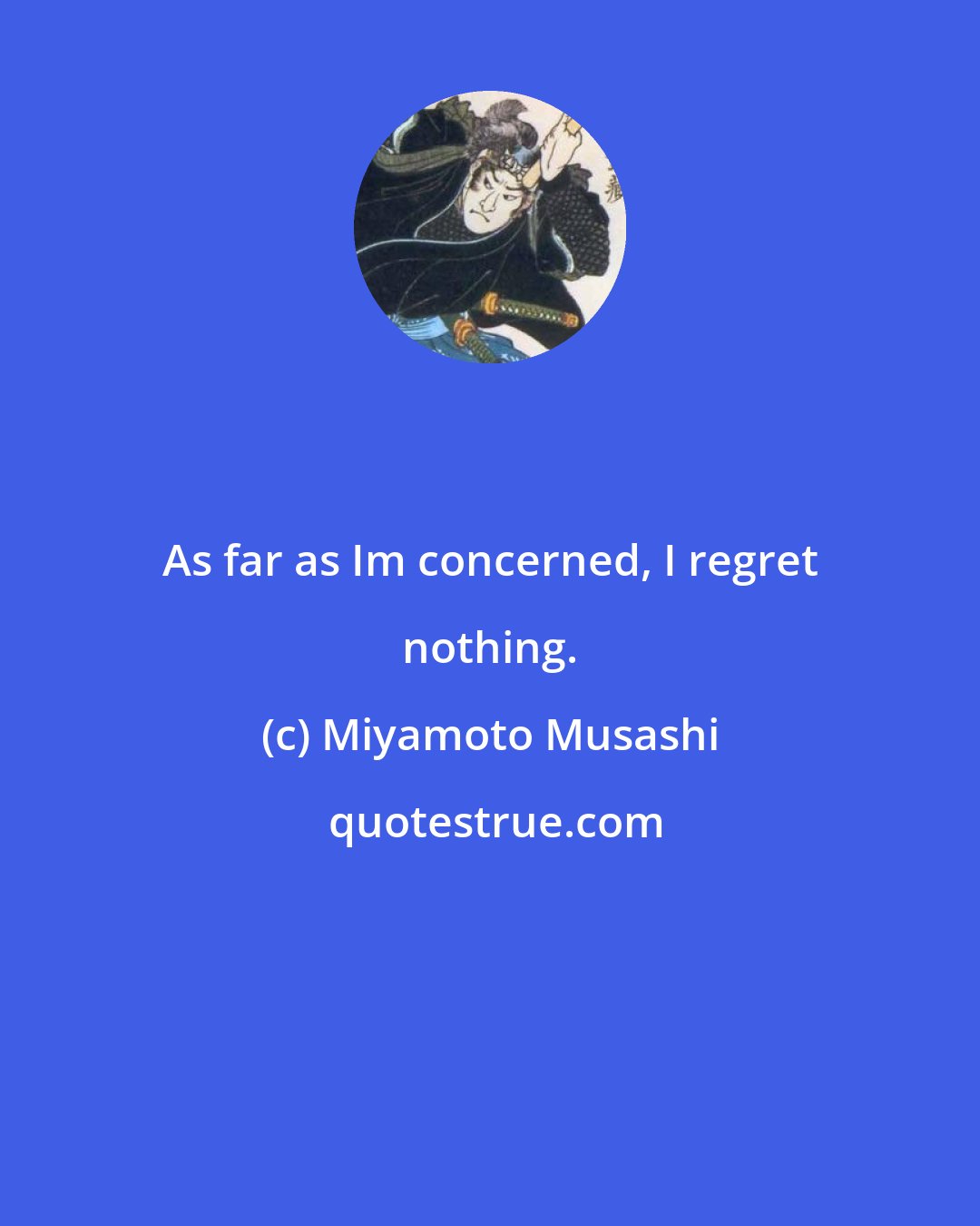 Miyamoto Musashi: As far as Im concerned, I regret nothing.