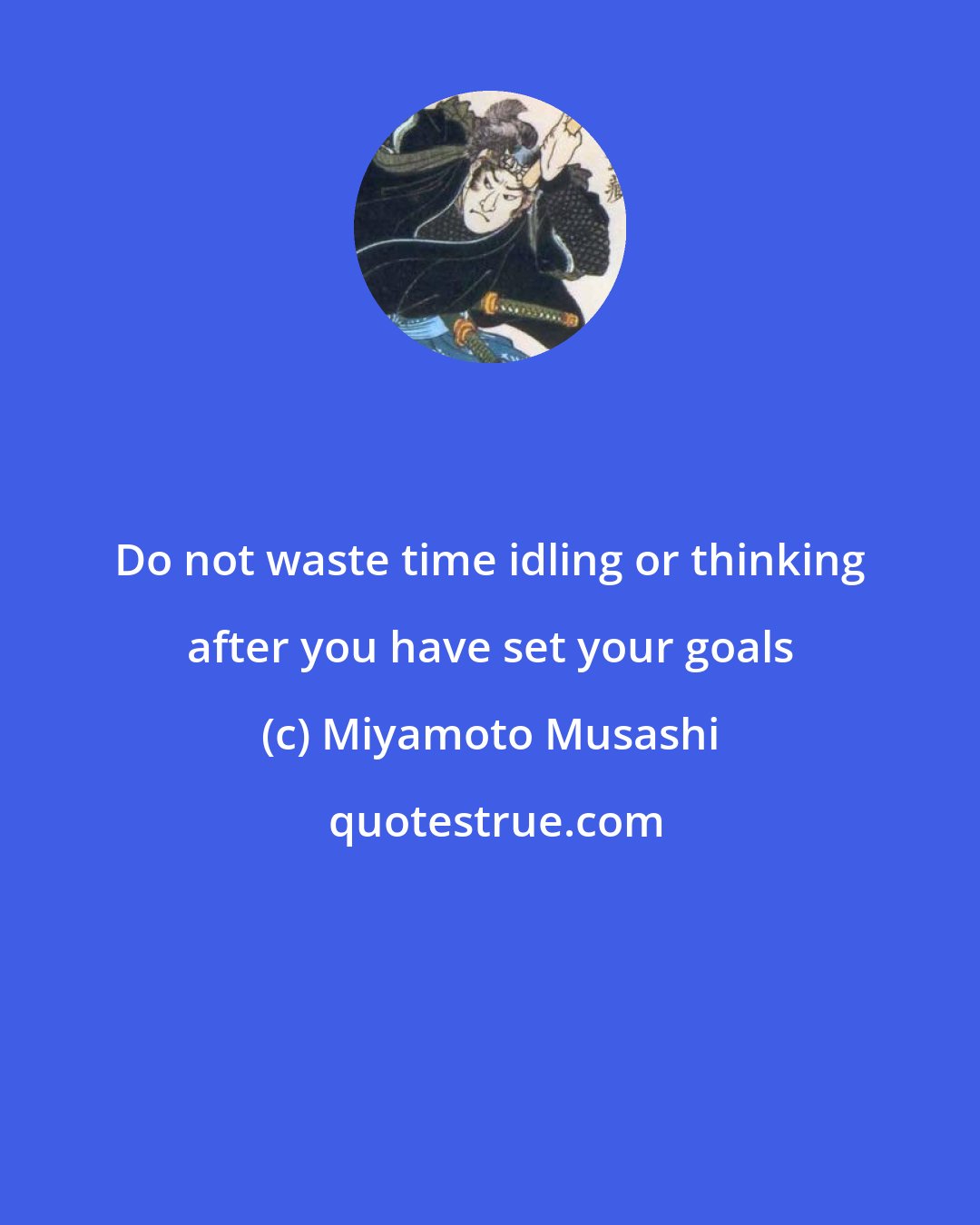 Miyamoto Musashi: Do not waste time idling or thinking after you have set your goals