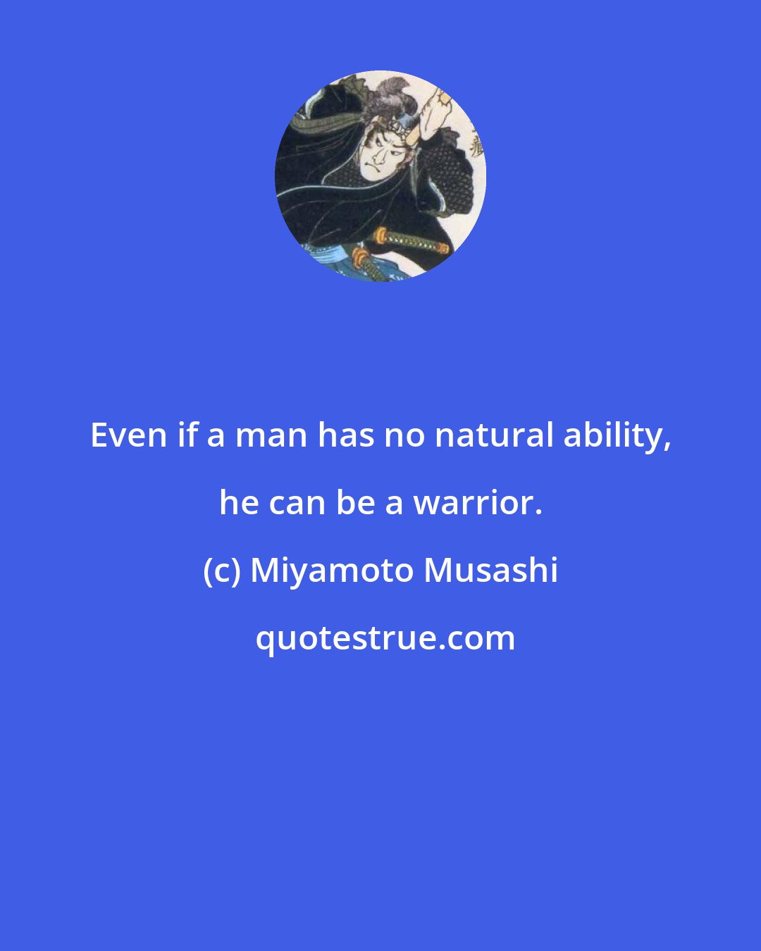 Miyamoto Musashi: Even if a man has no natural ability, he can be a warrior.