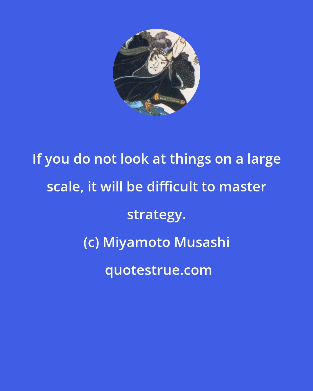 Miyamoto Musashi: If you do not look at things on a large scale, it will be difficult to master strategy.