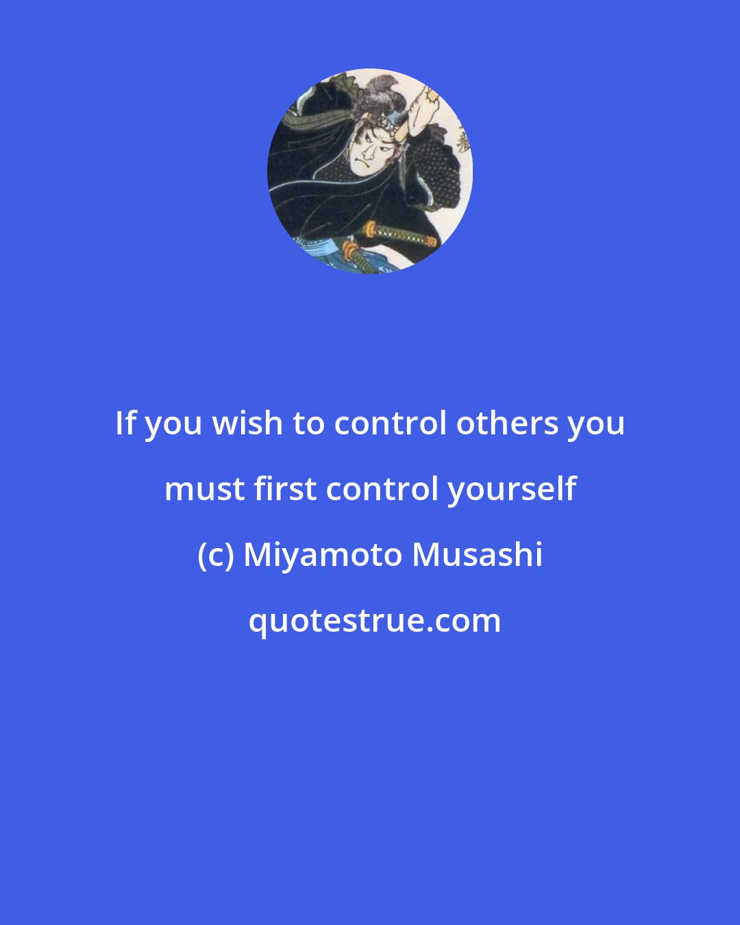 Miyamoto Musashi: If you wish to control others you must first control yourself