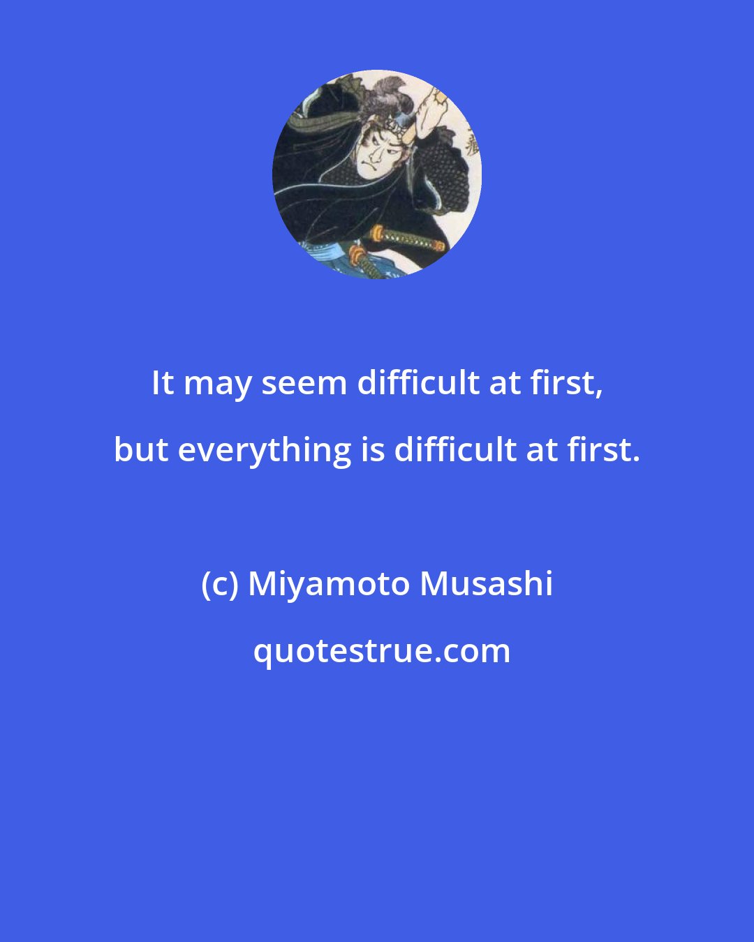 Miyamoto Musashi: It may seem difficult at first, but everything is difficult at first.