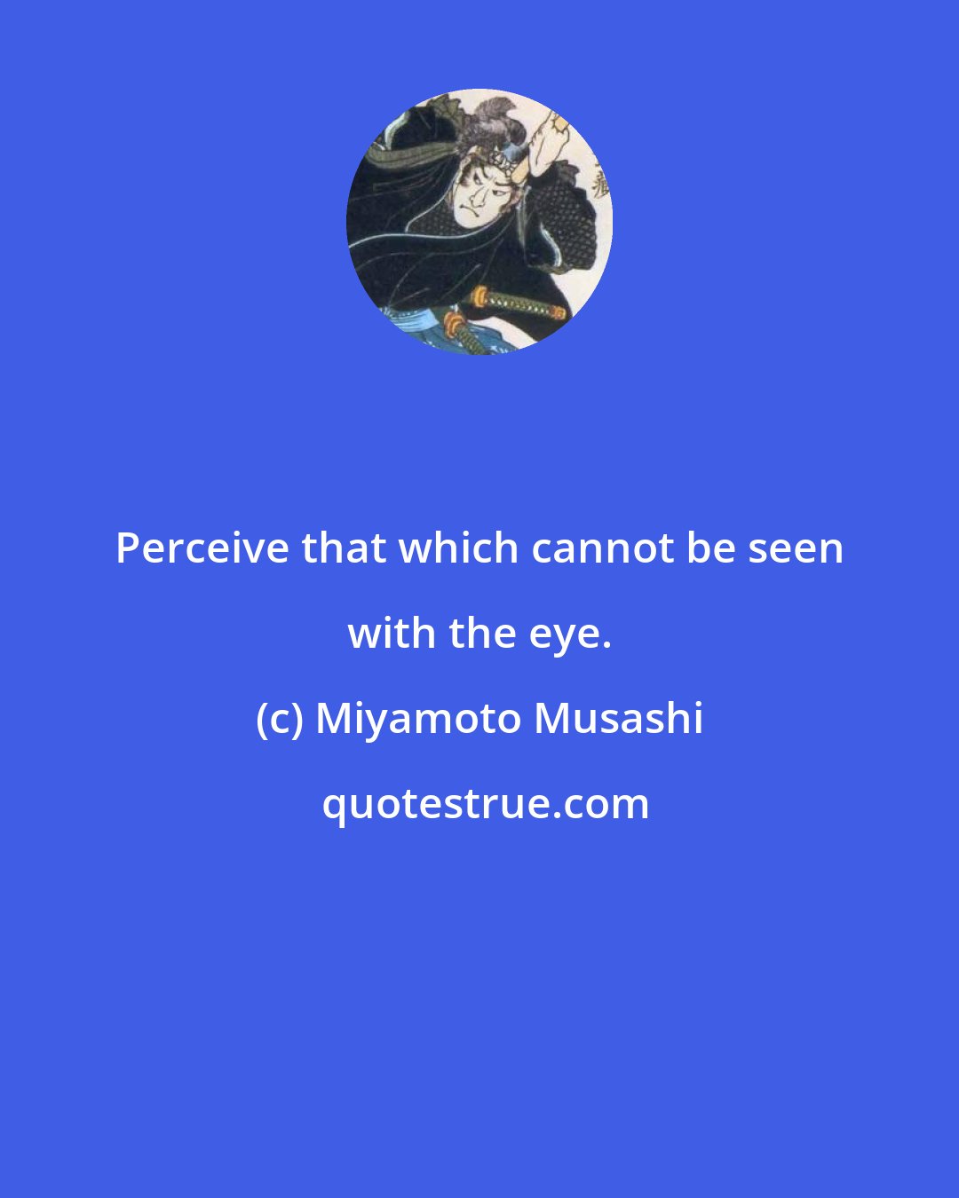 Miyamoto Musashi: Perceive that which cannot be seen with the eye.