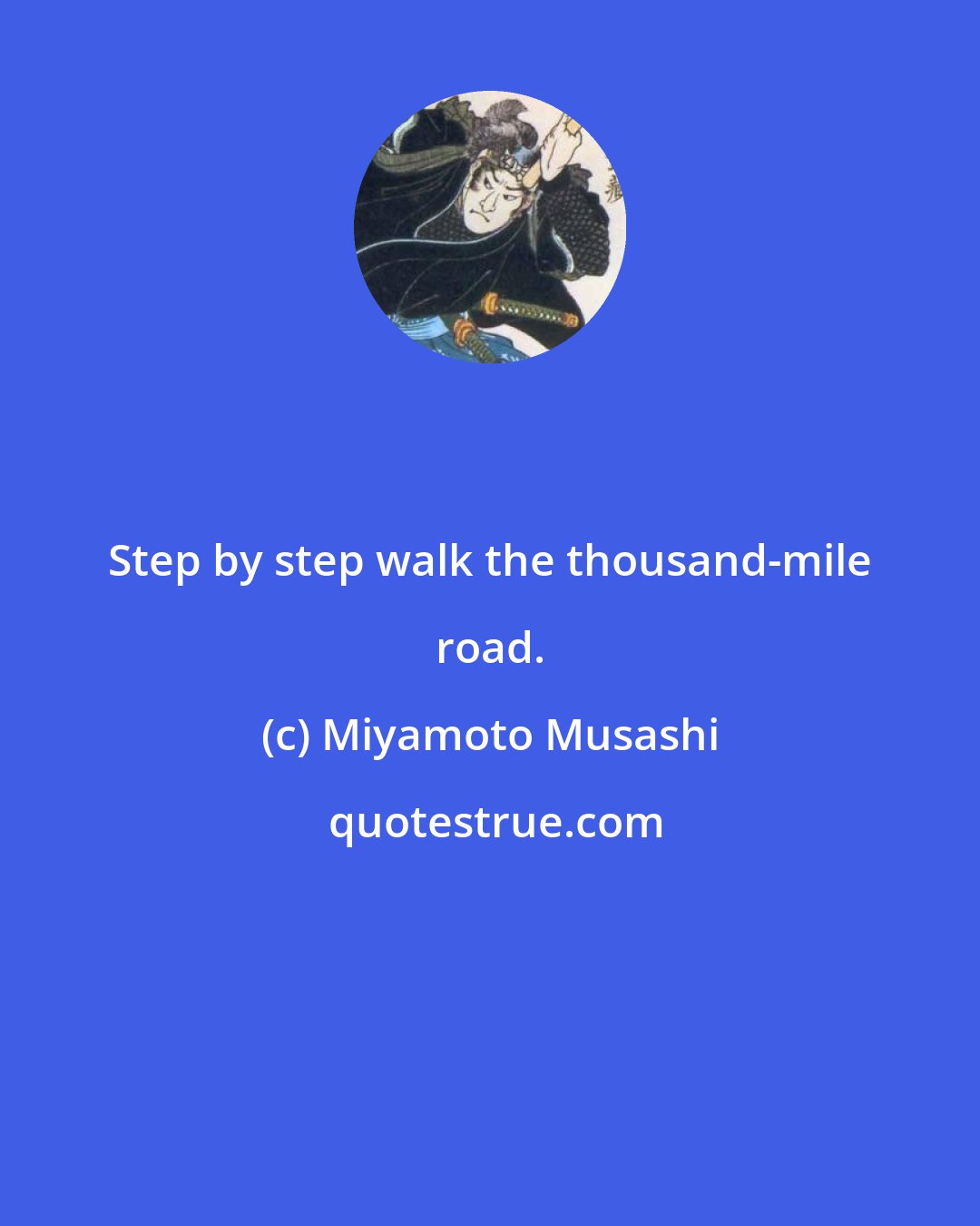 Miyamoto Musashi: Step by step walk the thousand-mile road.