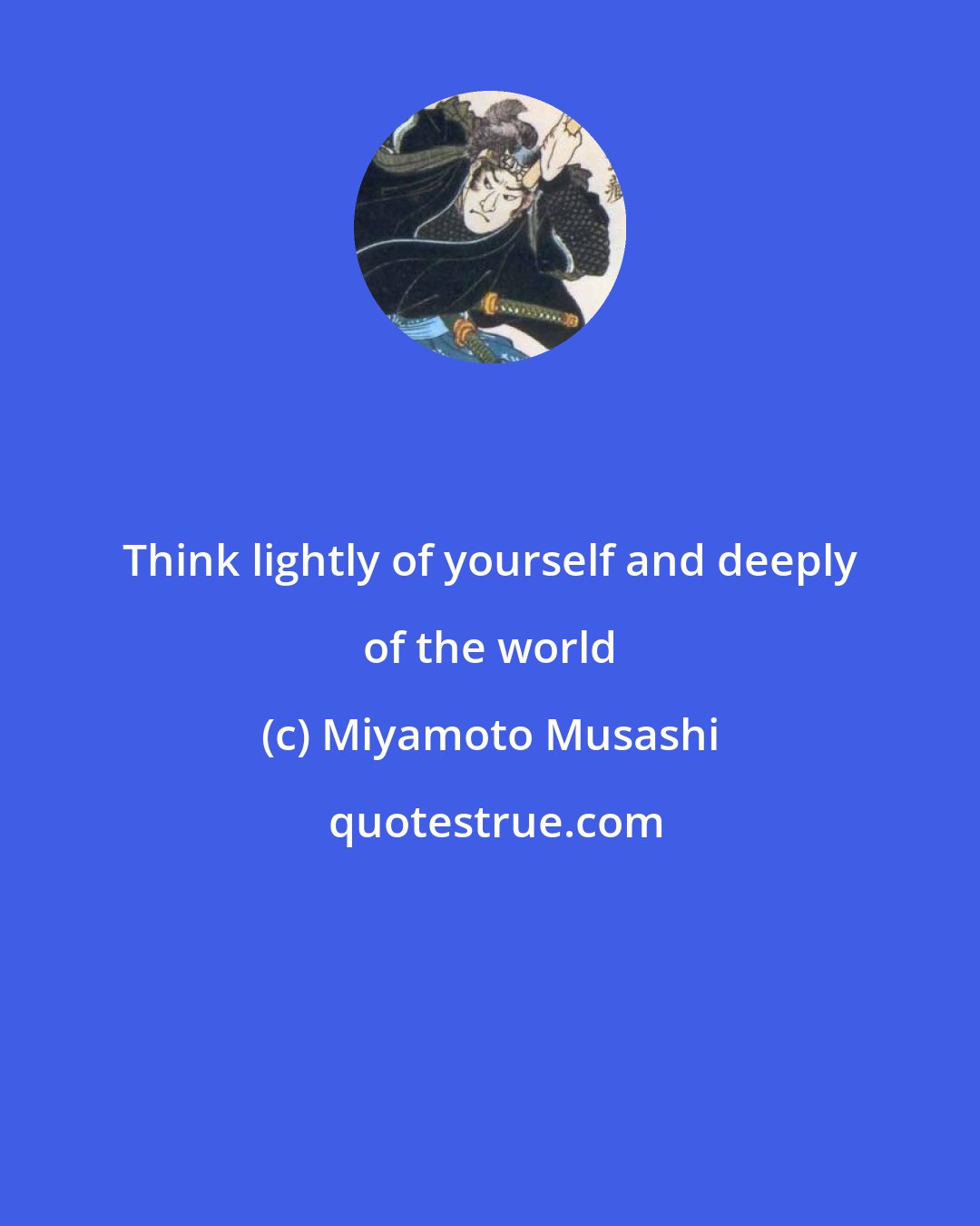 Miyamoto Musashi: Think lightly of yourself and deeply of the world