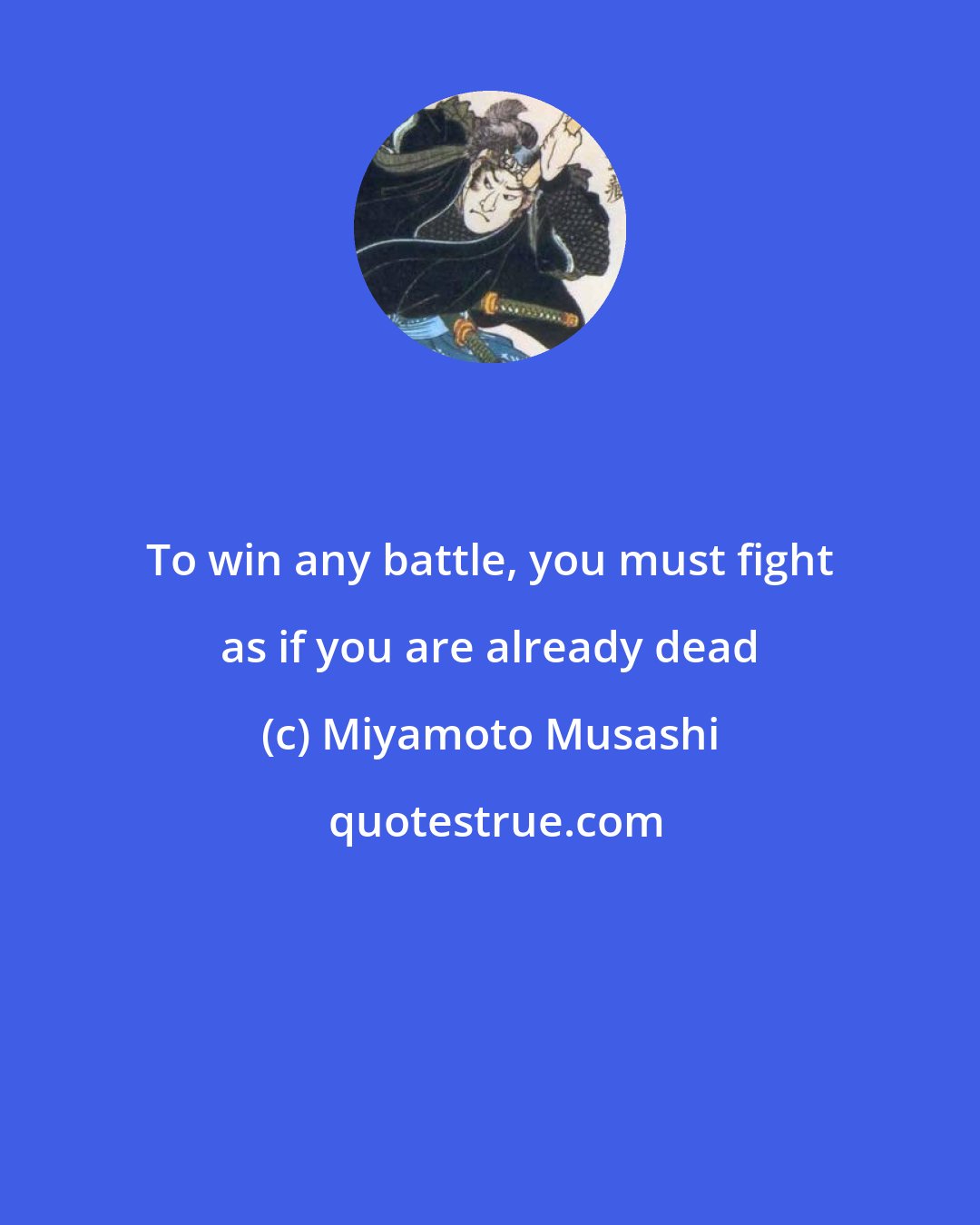 Miyamoto Musashi: To win any battle, you must fight as if you are already dead