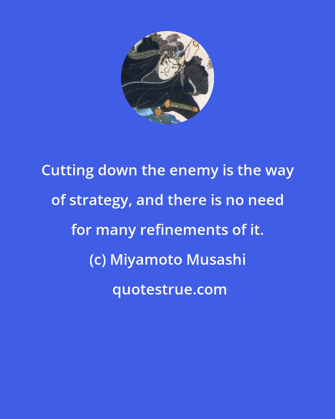 Miyamoto Musashi: Cutting down the enemy is the way of strategy, and there is no need for many refinements of it.