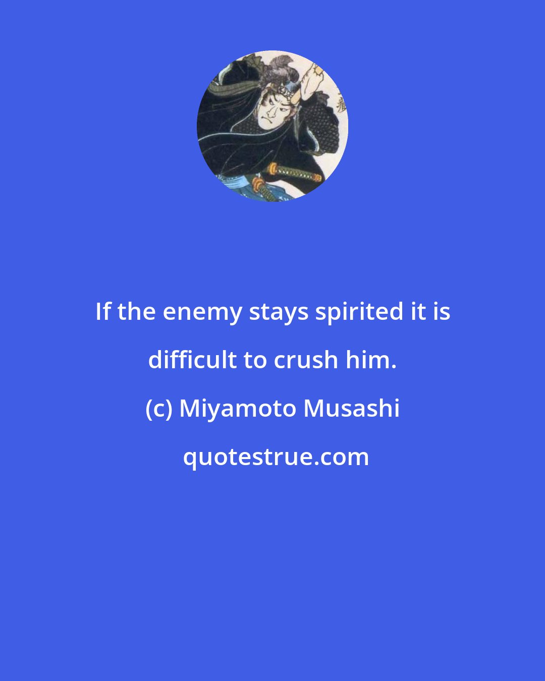 Miyamoto Musashi: If the enemy stays spirited it is difficult to crush him.