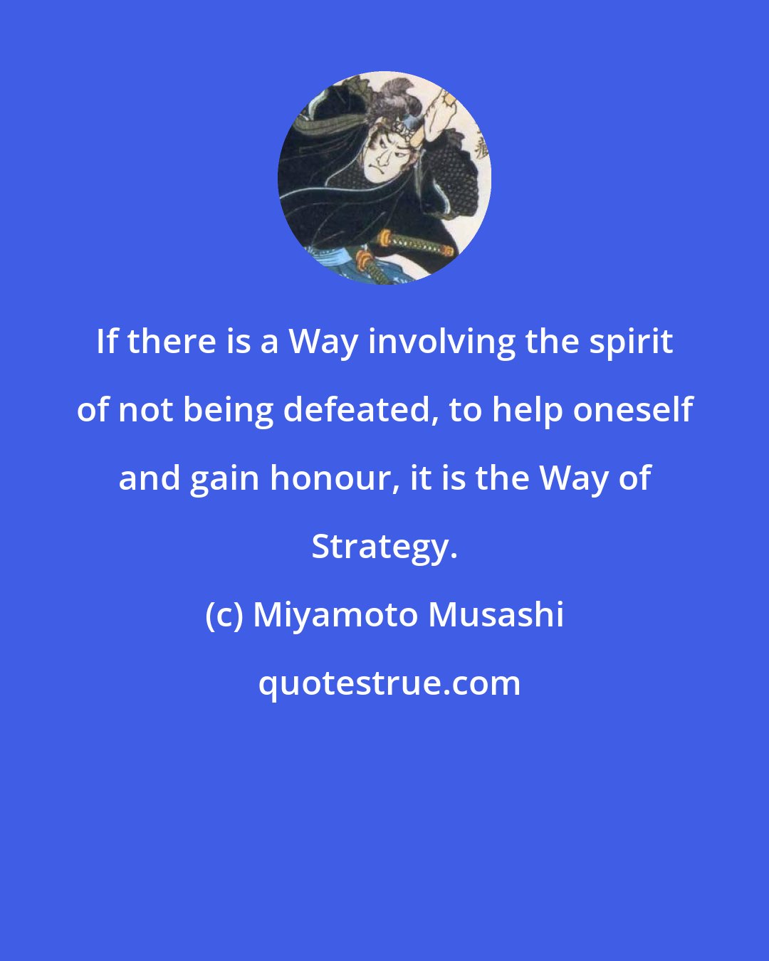 Miyamoto Musashi: If there is a Way involving the spirit of not being defeated, to help oneself and gain honour, it is the Way of Strategy.