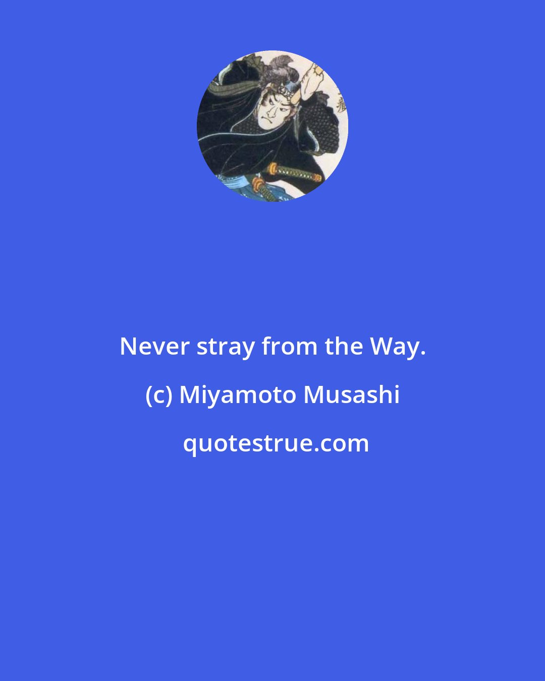 Miyamoto Musashi: Never stray from the Way.