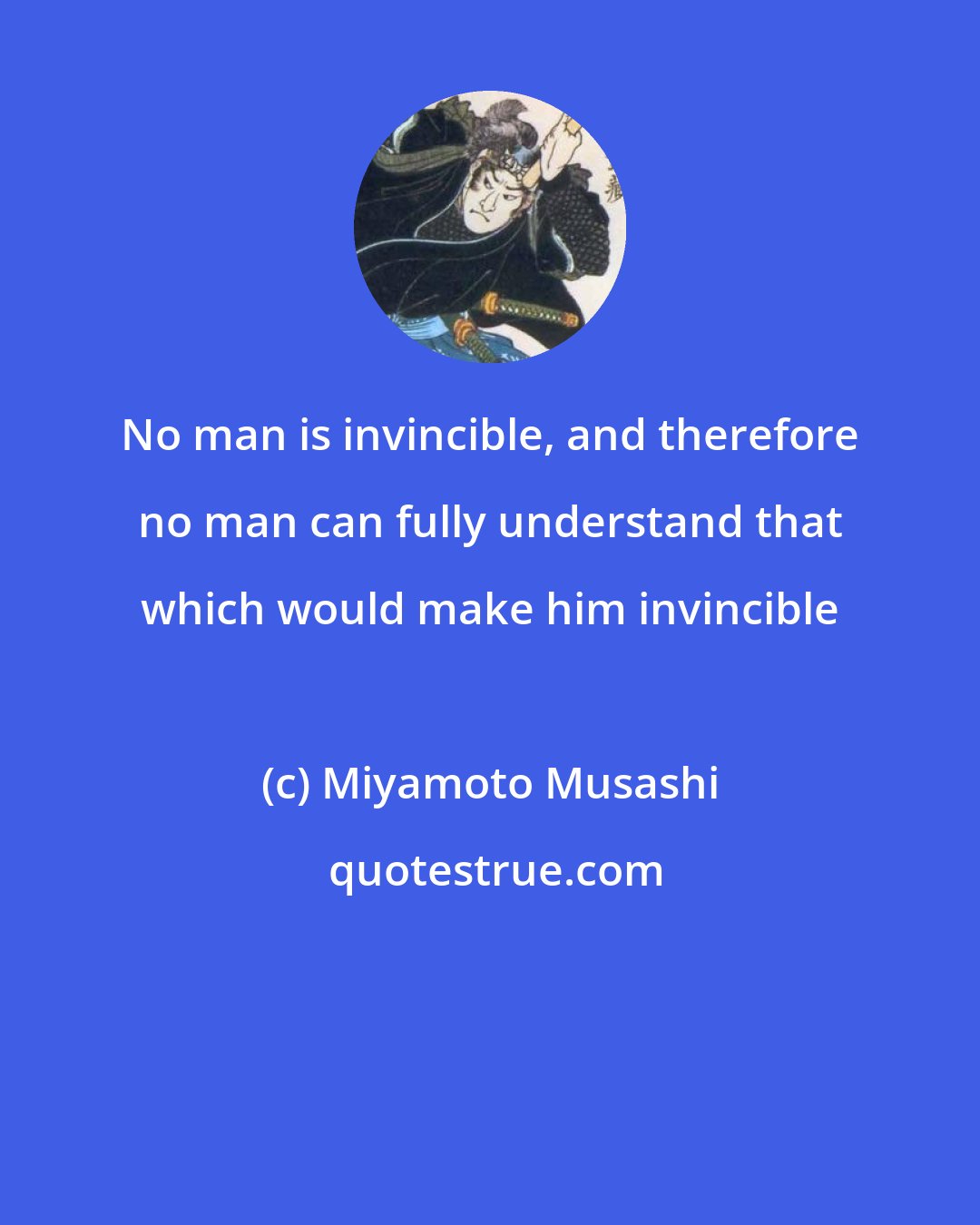 Miyamoto Musashi: No man is invincible, and therefore no man can fully understand that which would make him invincible