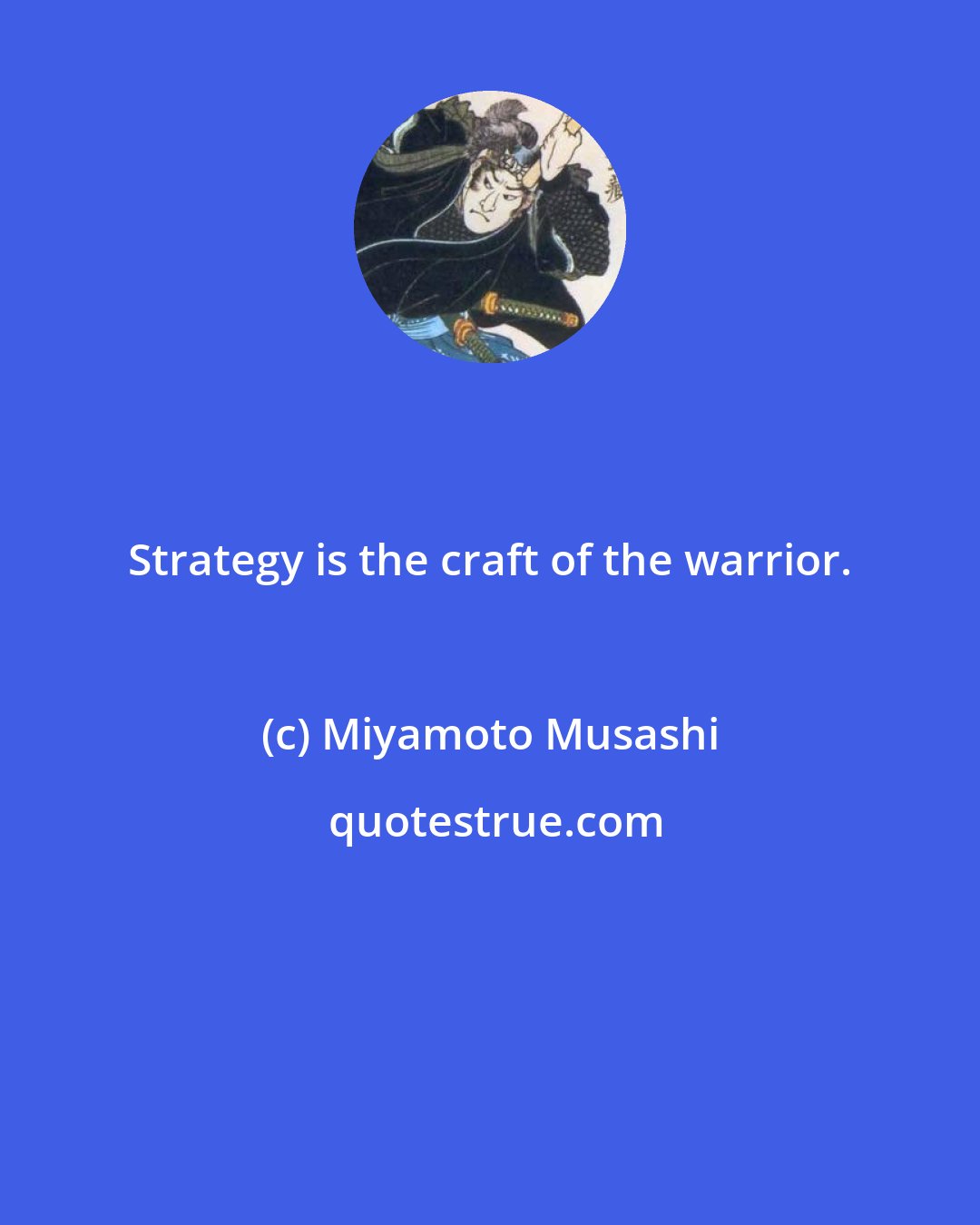 Miyamoto Musashi: Strategy is the craft of the warrior.