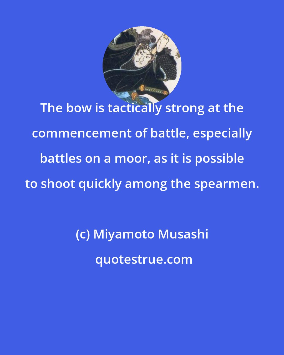 Miyamoto Musashi: The bow is tactically strong at the commencement of battle, especially battles on a moor, as it is possible to shoot quickly among the spearmen.