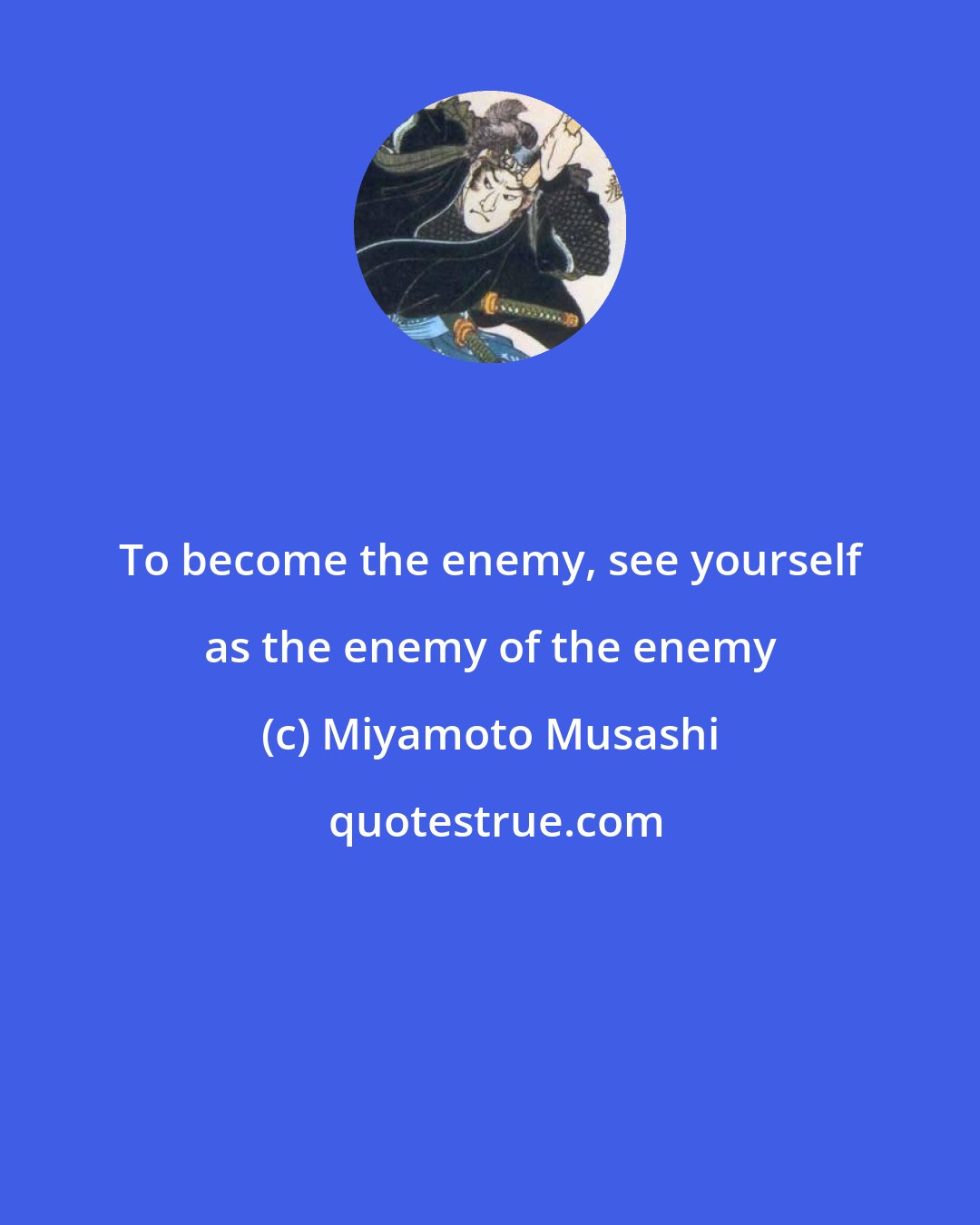 Miyamoto Musashi: To become the enemy, see yourself as the enemy of the enemy