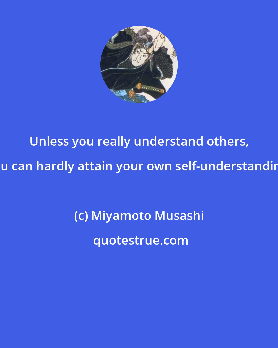 Miyamoto Musashi: Unless you really understand others, you can hardly attain your own self-understanding.