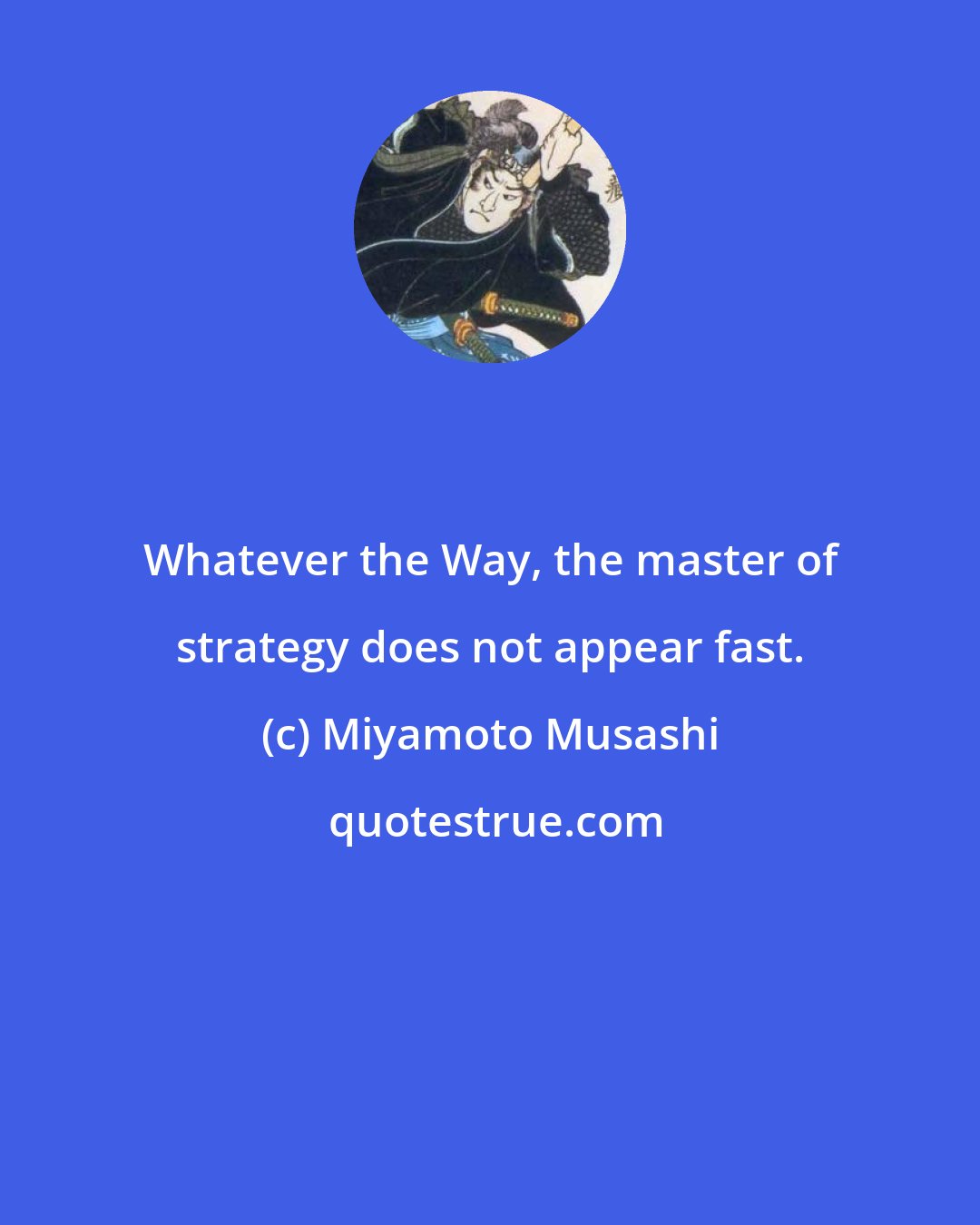 Miyamoto Musashi: Whatever the Way, the master of strategy does not appear fast.