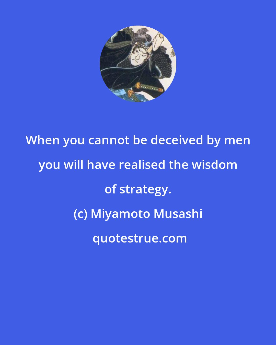 Miyamoto Musashi: When you cannot be deceived by men you will have realised the wisdom of strategy.