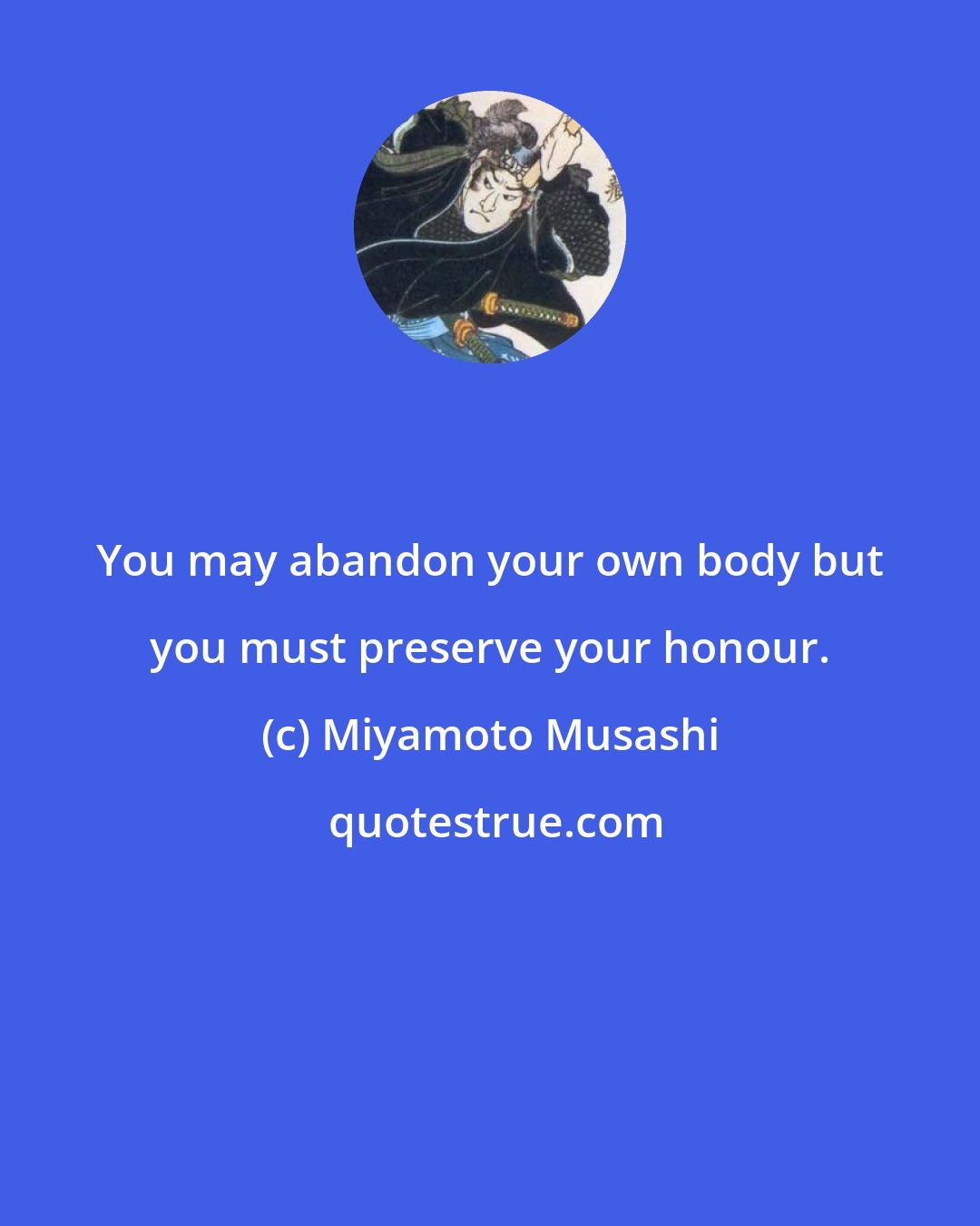 Miyamoto Musashi: You may abandon your own body but you must preserve your honour.