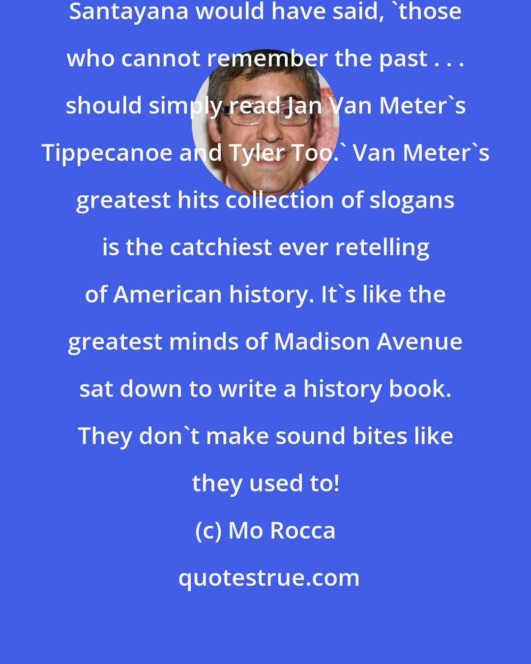 Mo Rocca: As the great philosopher George Santayana would have said, 'those who cannot remember the past . . . should simply read Jan Van Meter's Tippecanoe and Tyler Too.' Van Meter's greatest hits collection of slogans is the catchiest ever retelling of American history. It's like the greatest minds of Madison Avenue sat down to write a history book. They don't make sound bites like they used to!