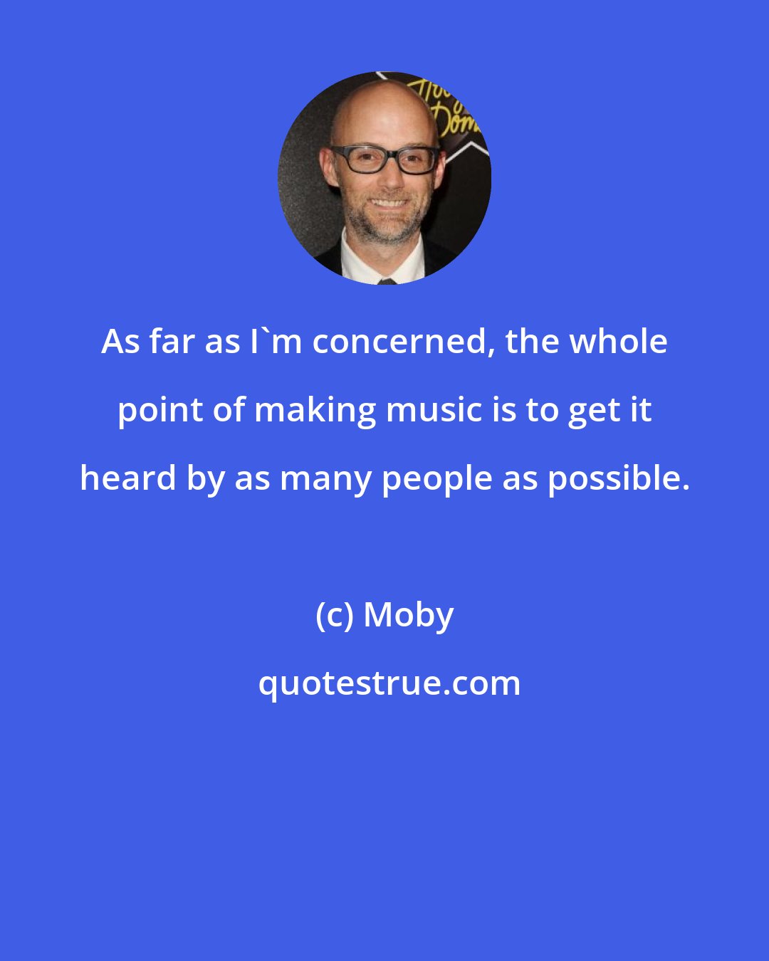 Moby: As far as I'm concerned, the whole point of making music is to get it heard by as many people as possible.