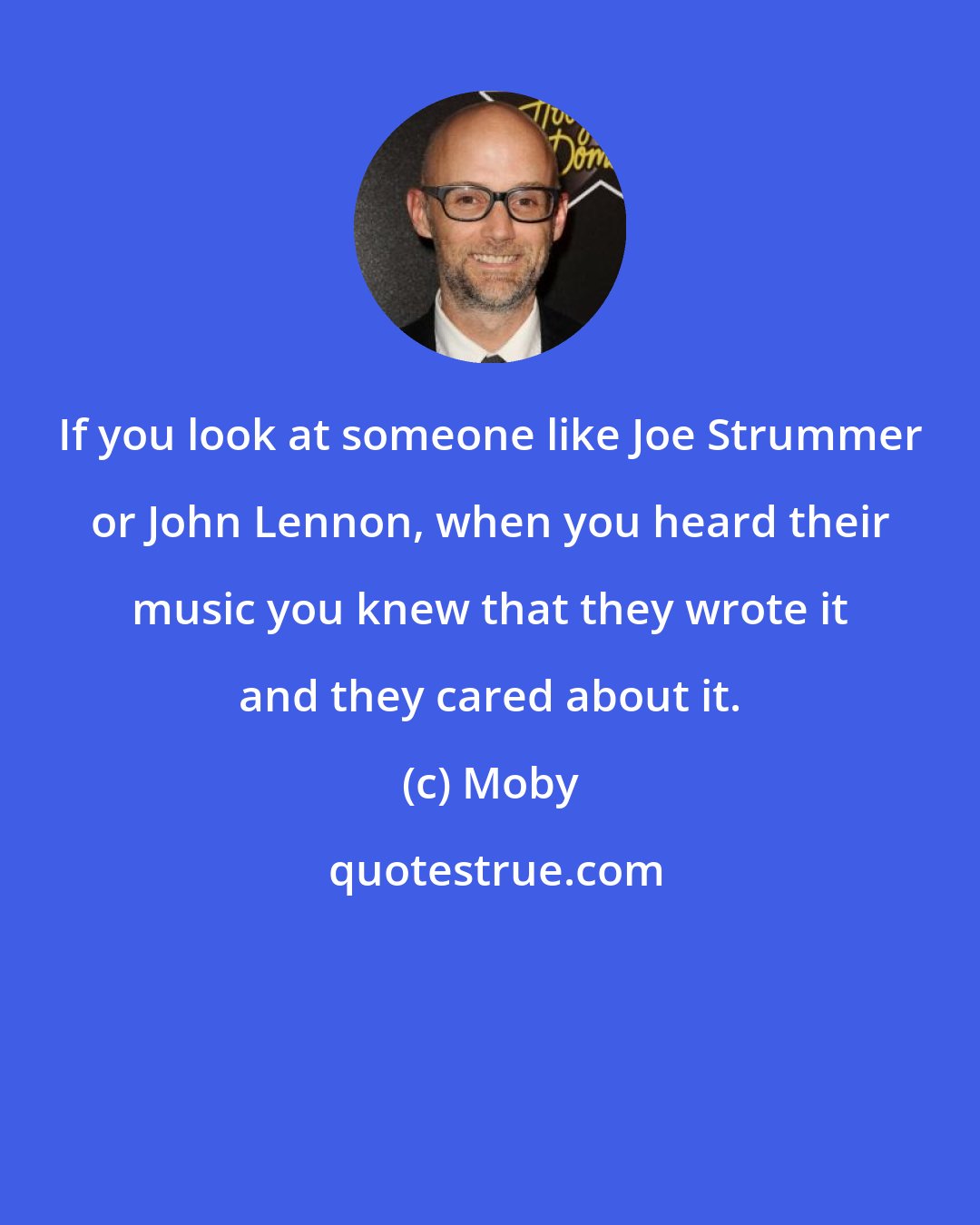 Moby: If you look at someone like Joe Strummer or John Lennon, when you heard their music you knew that they wrote it and they cared about it.