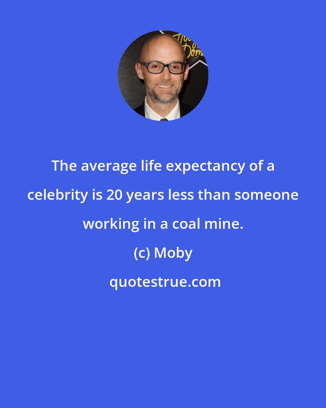 Moby: The average life expectancy of a celebrity is 20 years less than someone working in a coal mine.