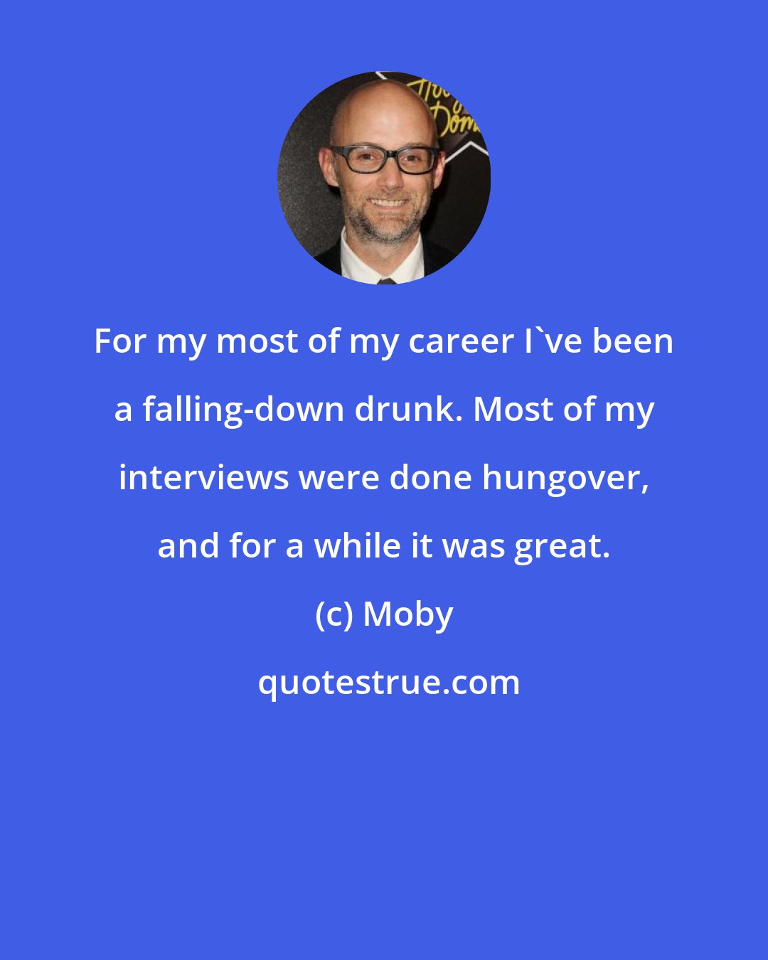 Moby: For my most of my career I've been a falling-down drunk. Most of my interviews were done hungover, and for a while it was great.