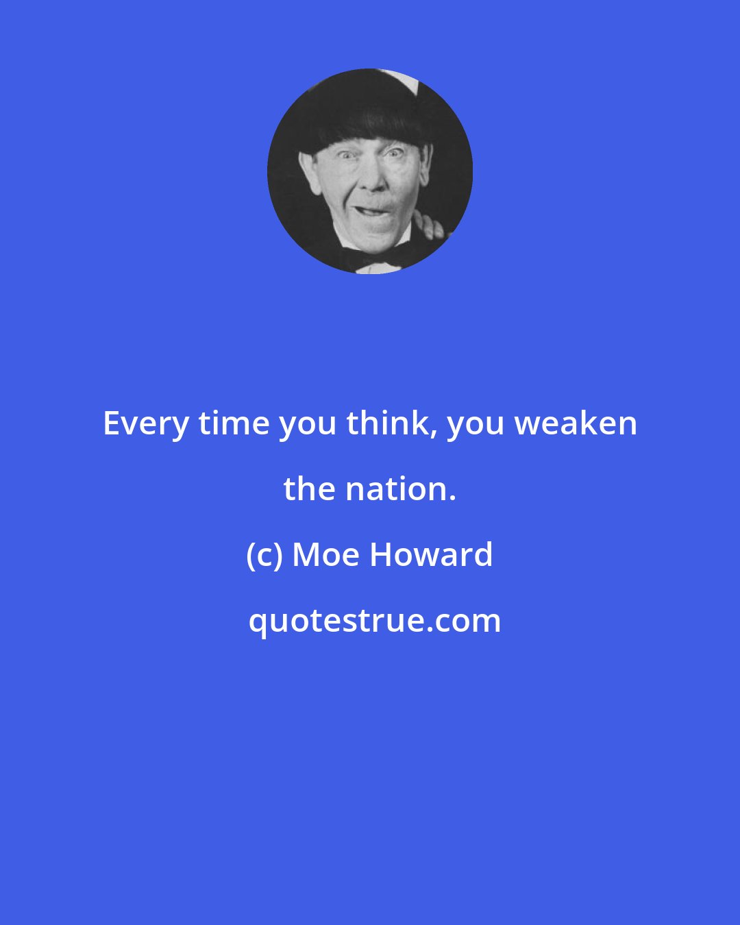 Moe Howard: Every time you think, you weaken the nation.