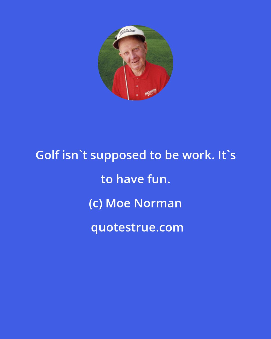 Moe Norman: Golf isn't supposed to be work. It's to have fun.