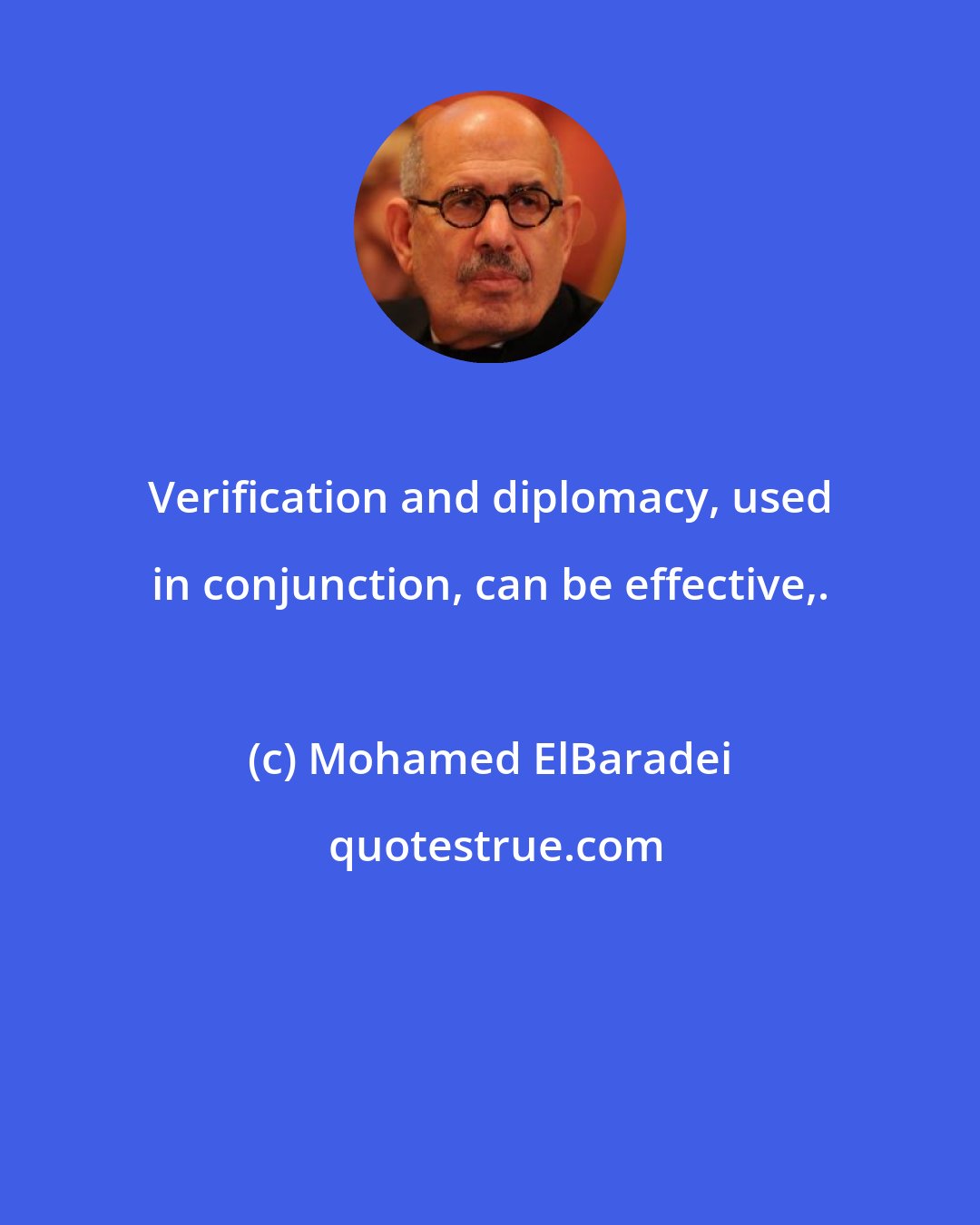 Mohamed ElBaradei: Verification and diplomacy, used in conjunction, can be effective,.