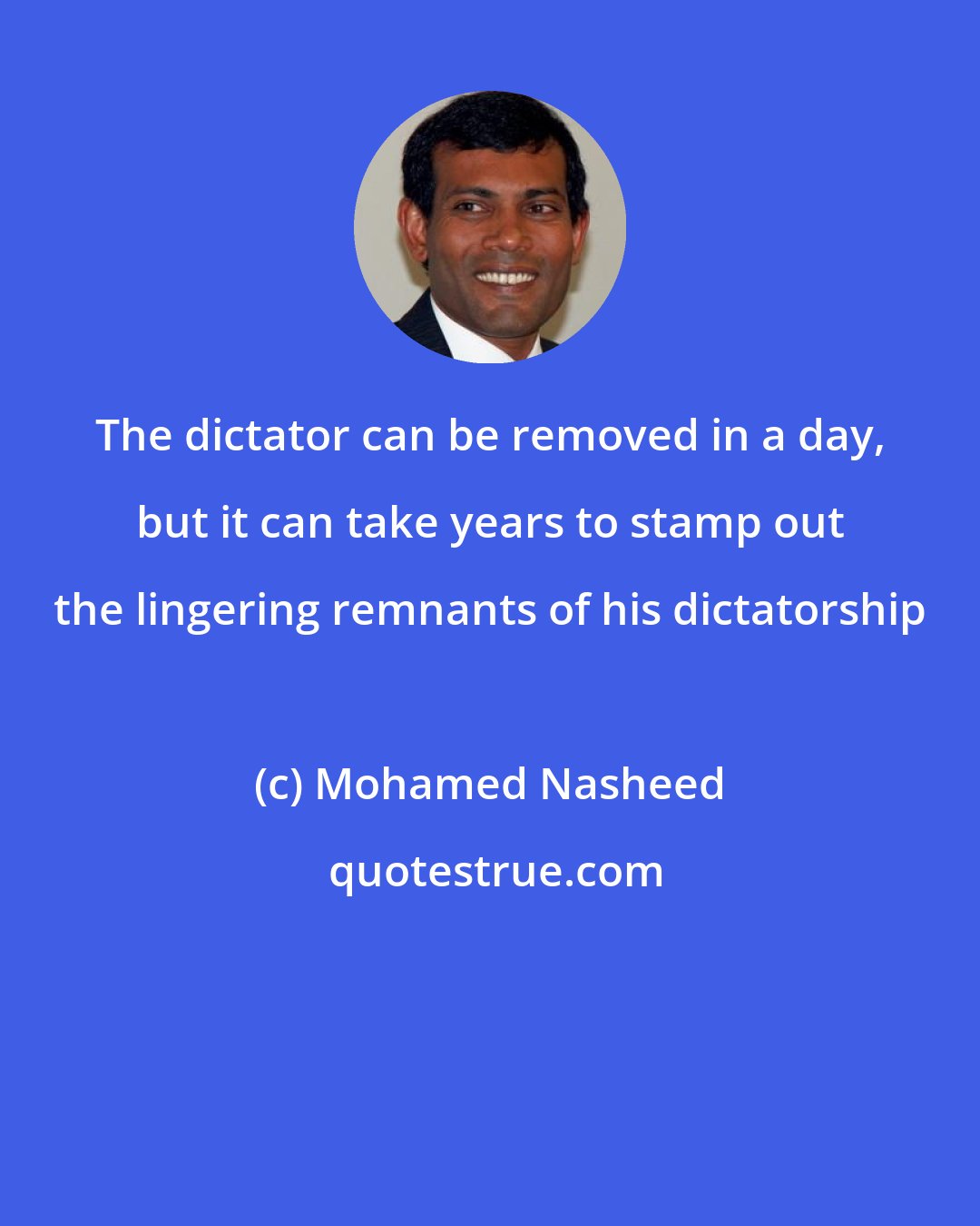 Mohamed Nasheed: The dictator can be removed in a day, but it can take years to stamp out the lingering remnants of his dictatorship