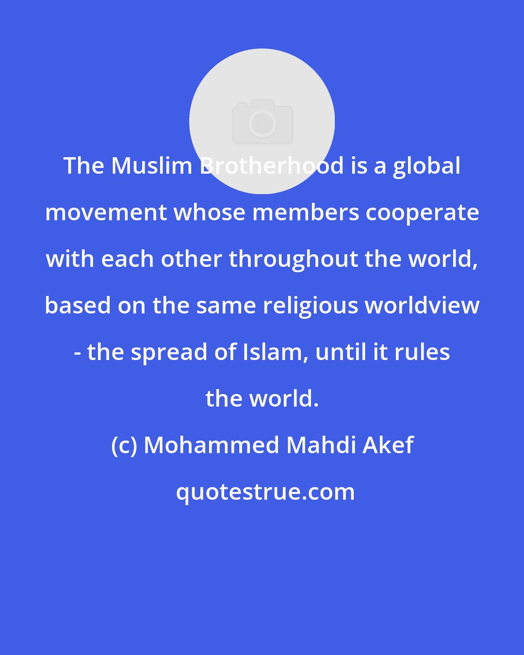 Mohammed Mahdi Akef: The Muslim Brotherhood is a global movement whose members cooperate with each other throughout the world, based on the same religious worldview - the spread of Islam, until it rules the world.
