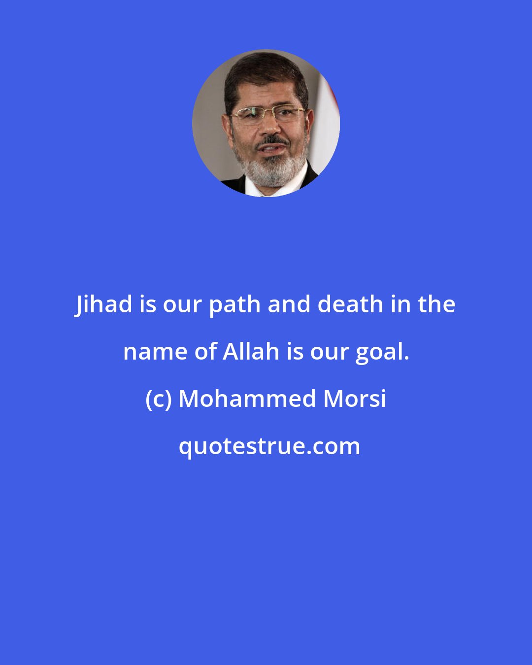 Mohammed Morsi: Jihad is our path and death in the name of Allah is our goal.