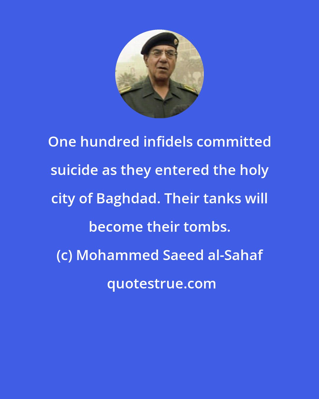 Mohammed Saeed al-Sahaf: One hundred infidels committed suicide as they entered the holy city of Baghdad. Their tanks will become their tombs.