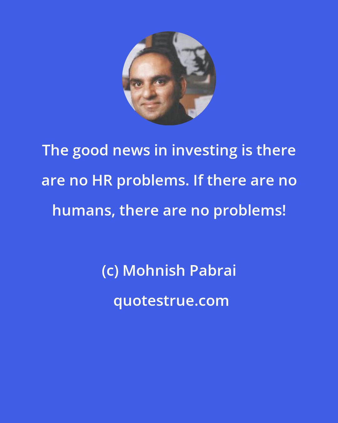 Mohnish Pabrai: The good news in investing is there are no HR problems. If there are no humans, there are no problems!