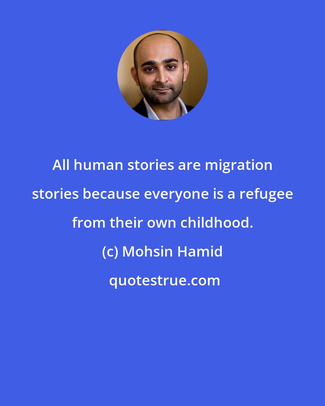 Mohsin Hamid: All human stories are migration stories because everyone is a refugee from their own childhood.