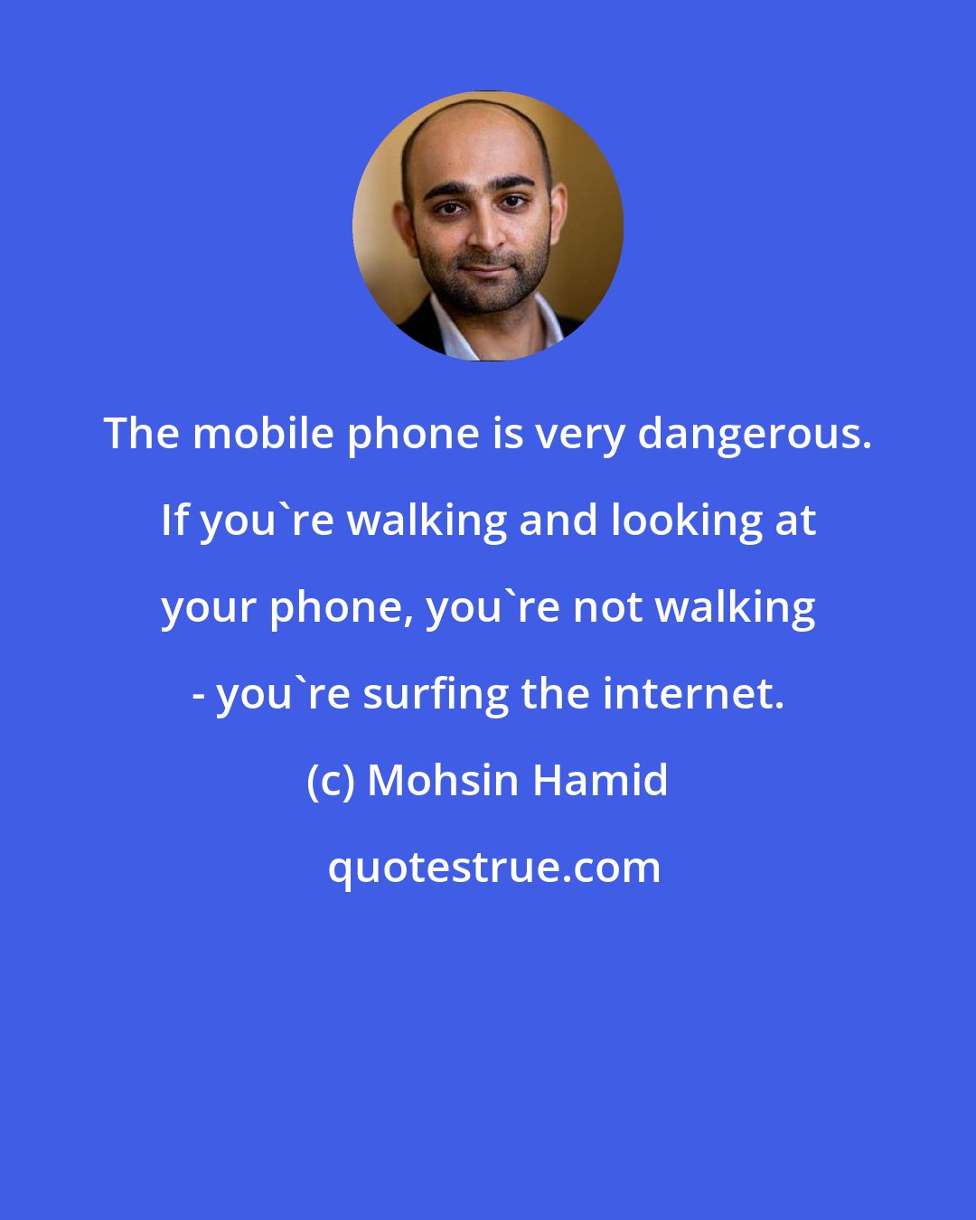 Mohsin Hamid: The mobile phone is very dangerous. If you're walking and looking at your phone, you're not walking - you're surfing the internet.