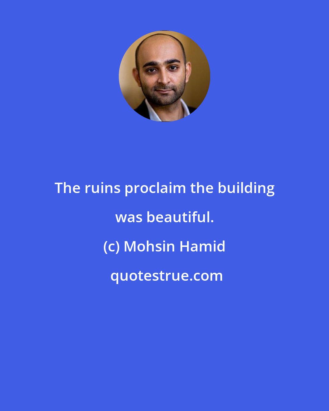 Mohsin Hamid: The ruins proclaim the building was beautiful.