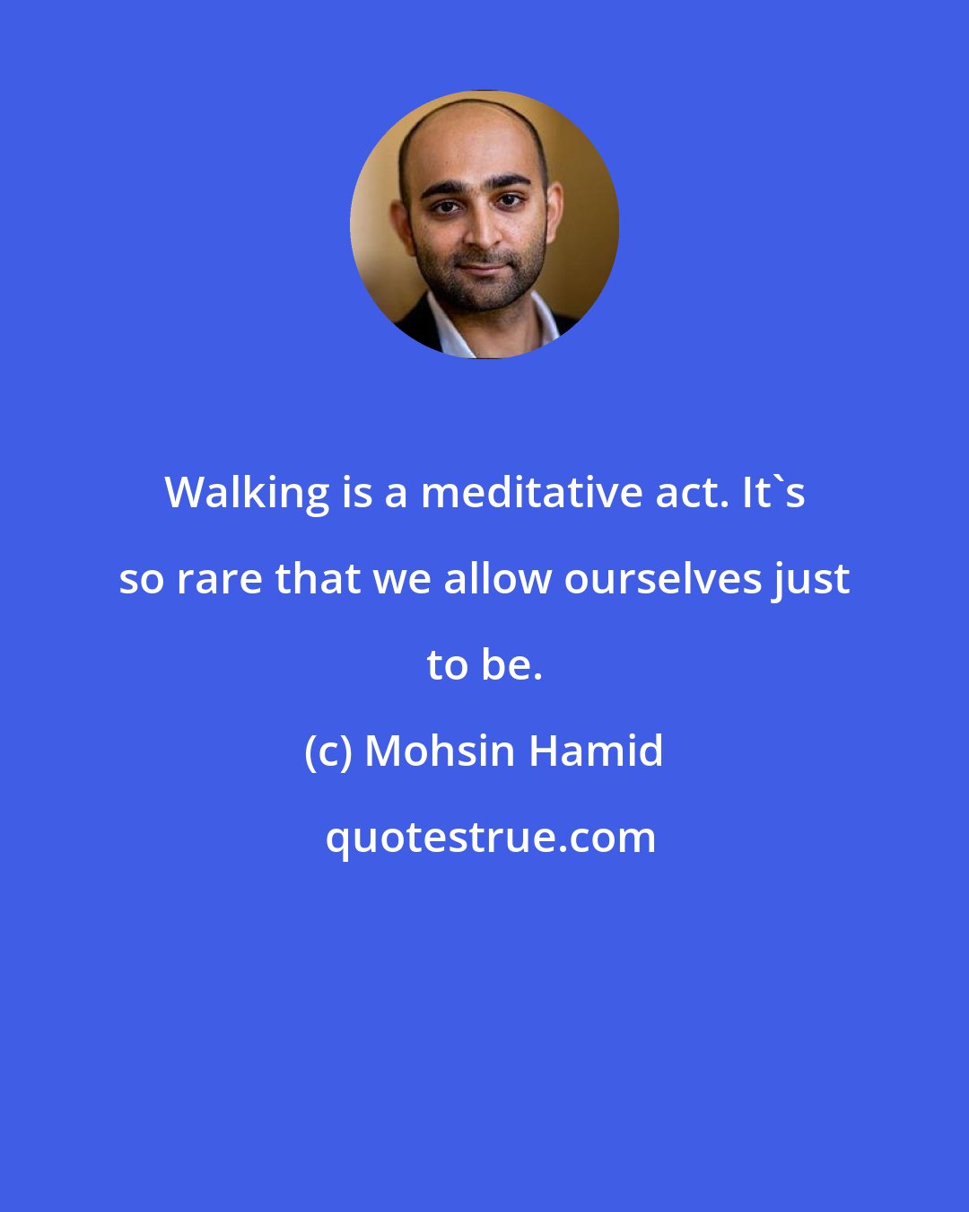 Mohsin Hamid: Walking is a meditative act. It's so rare that we allow ourselves just to be.