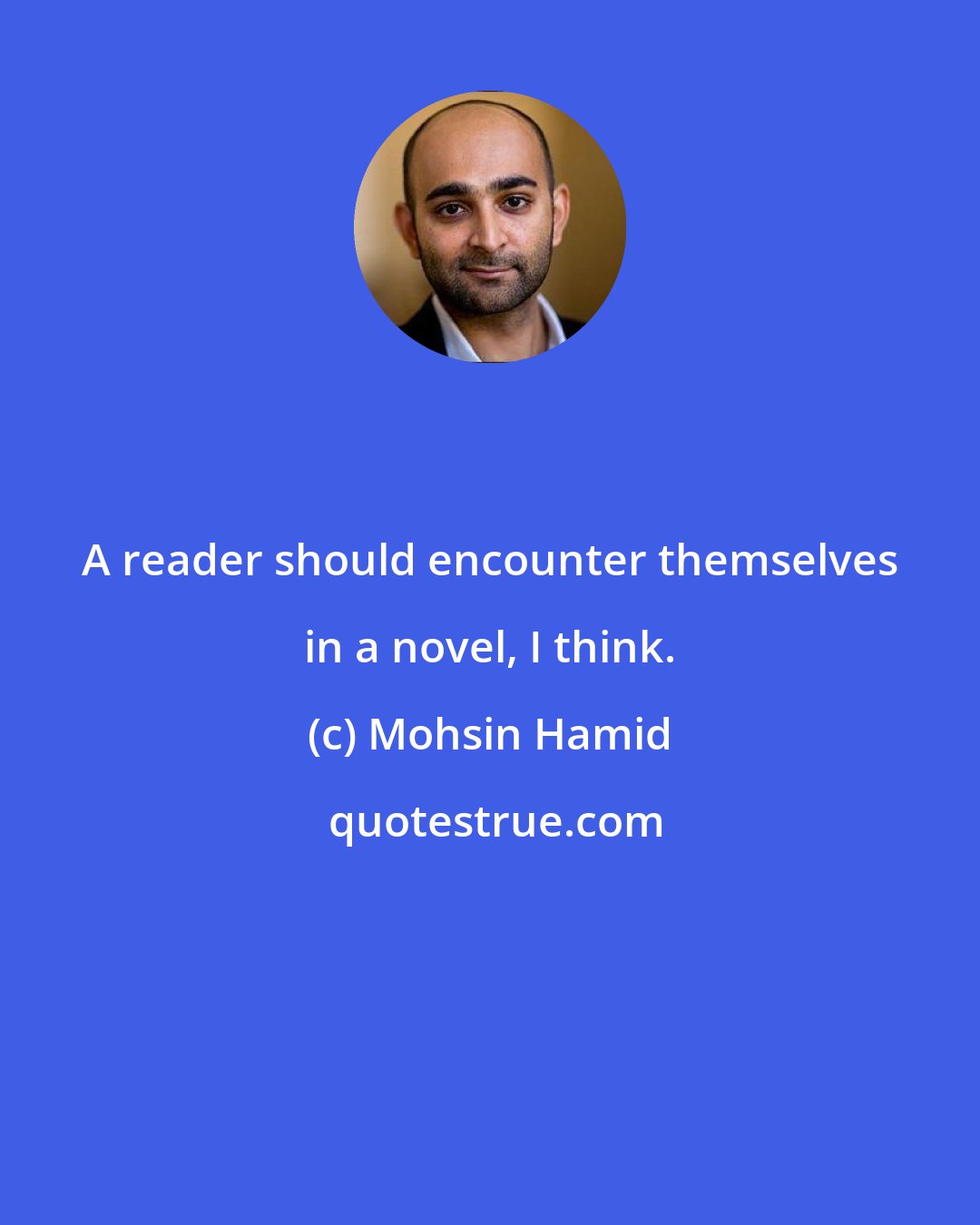 Mohsin Hamid: A reader should encounter themselves in a novel, I think.