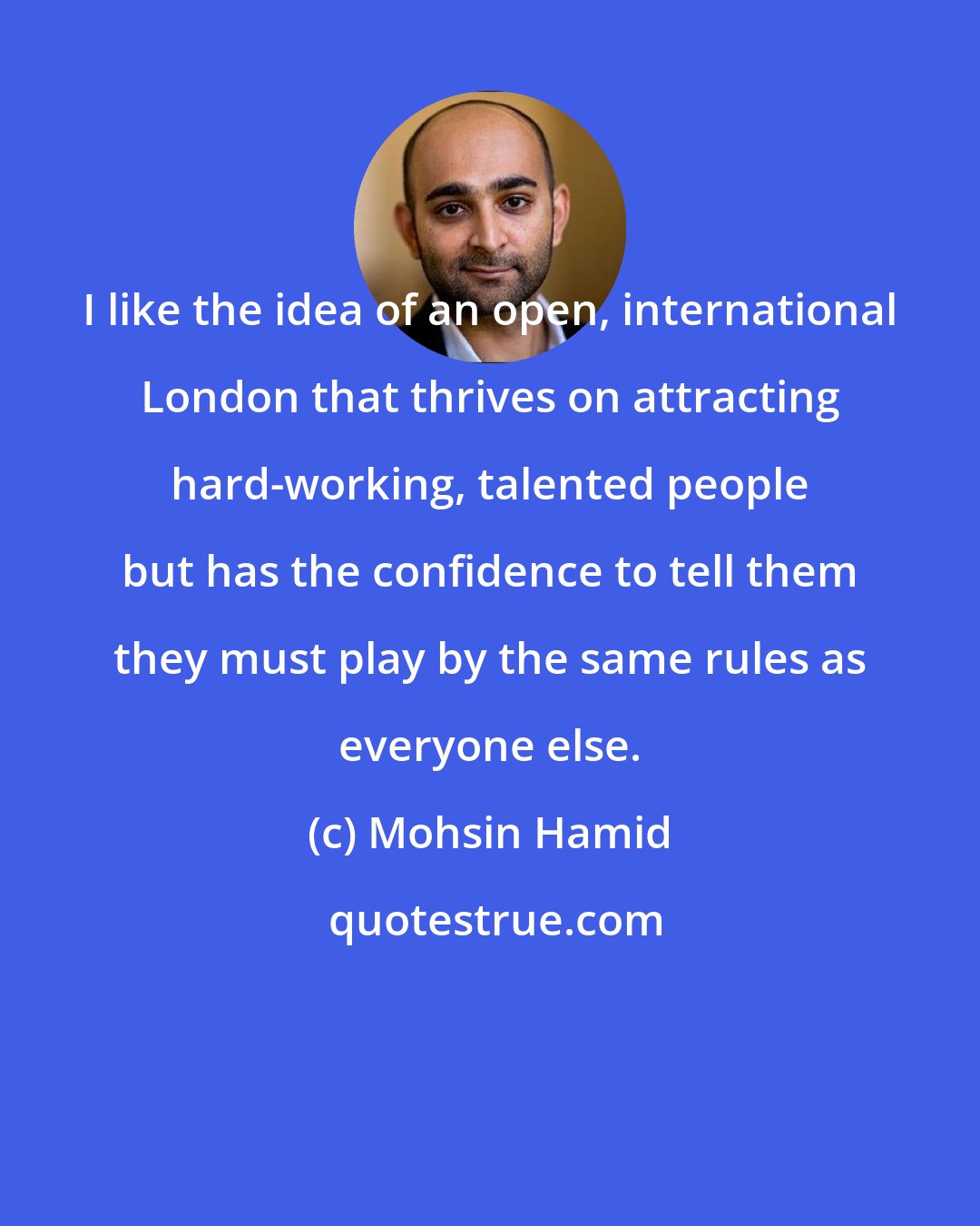 Mohsin Hamid: I like the idea of an open, international London that thrives on attracting hard-working, talented people but has the confidence to tell them they must play by the same rules as everyone else.