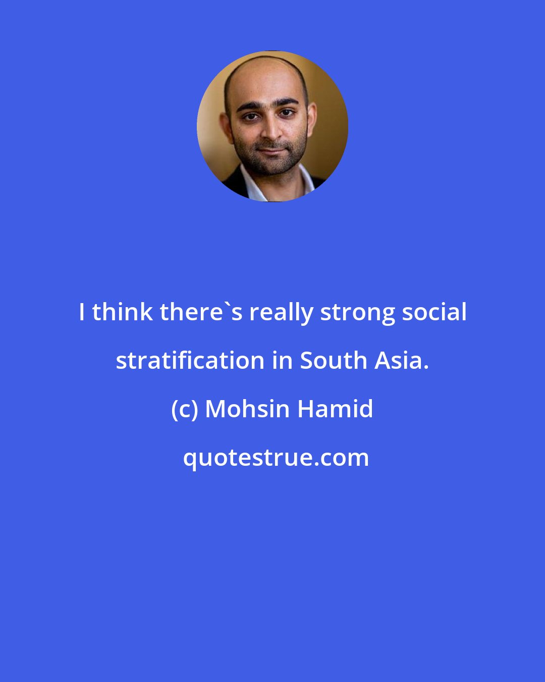 Mohsin Hamid: I think there's really strong social stratification in South Asia.